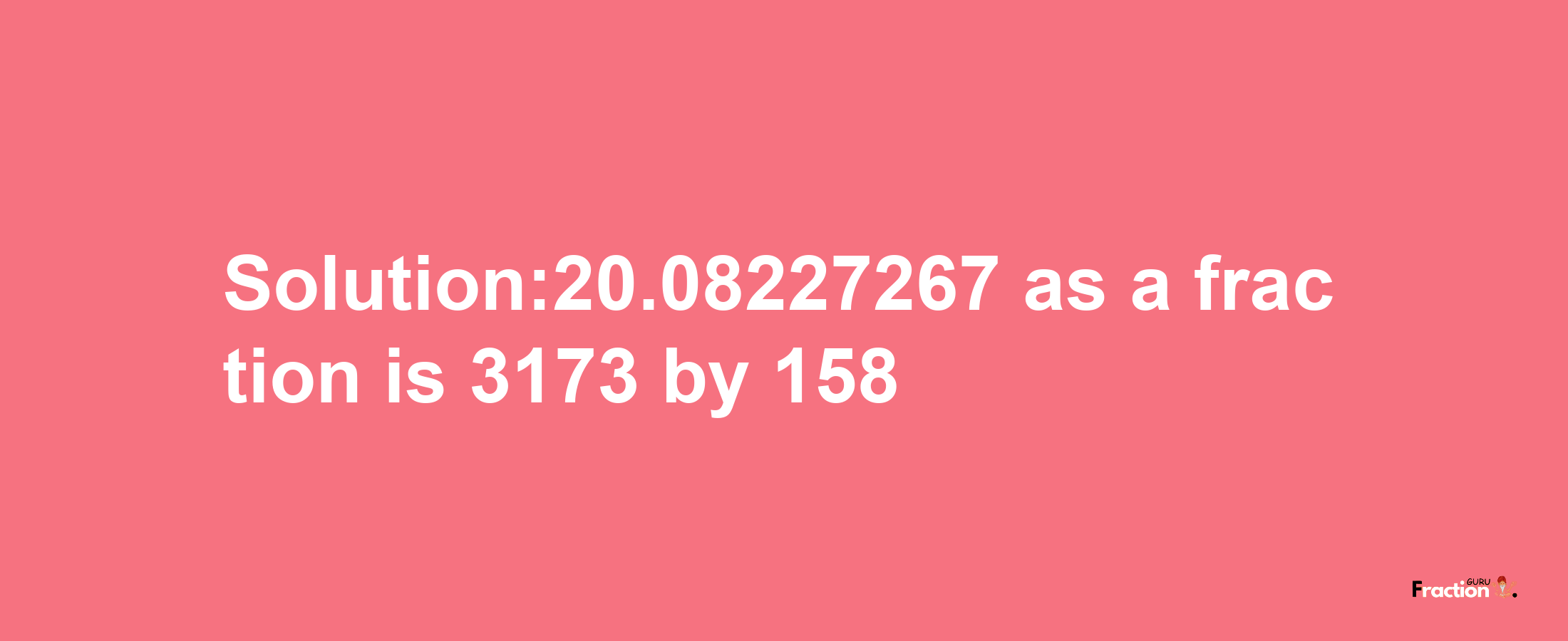 Solution:20.08227267 as a fraction is 3173/158