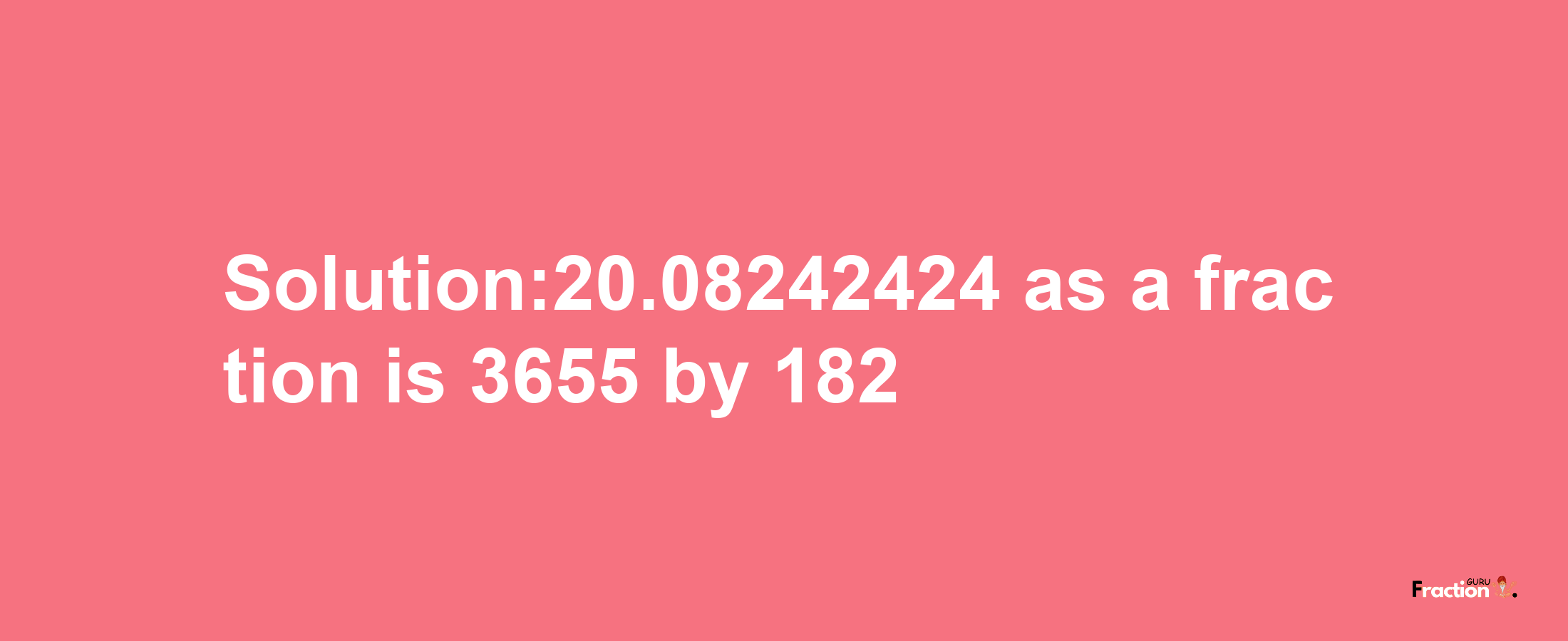 Solution:20.08242424 as a fraction is 3655/182