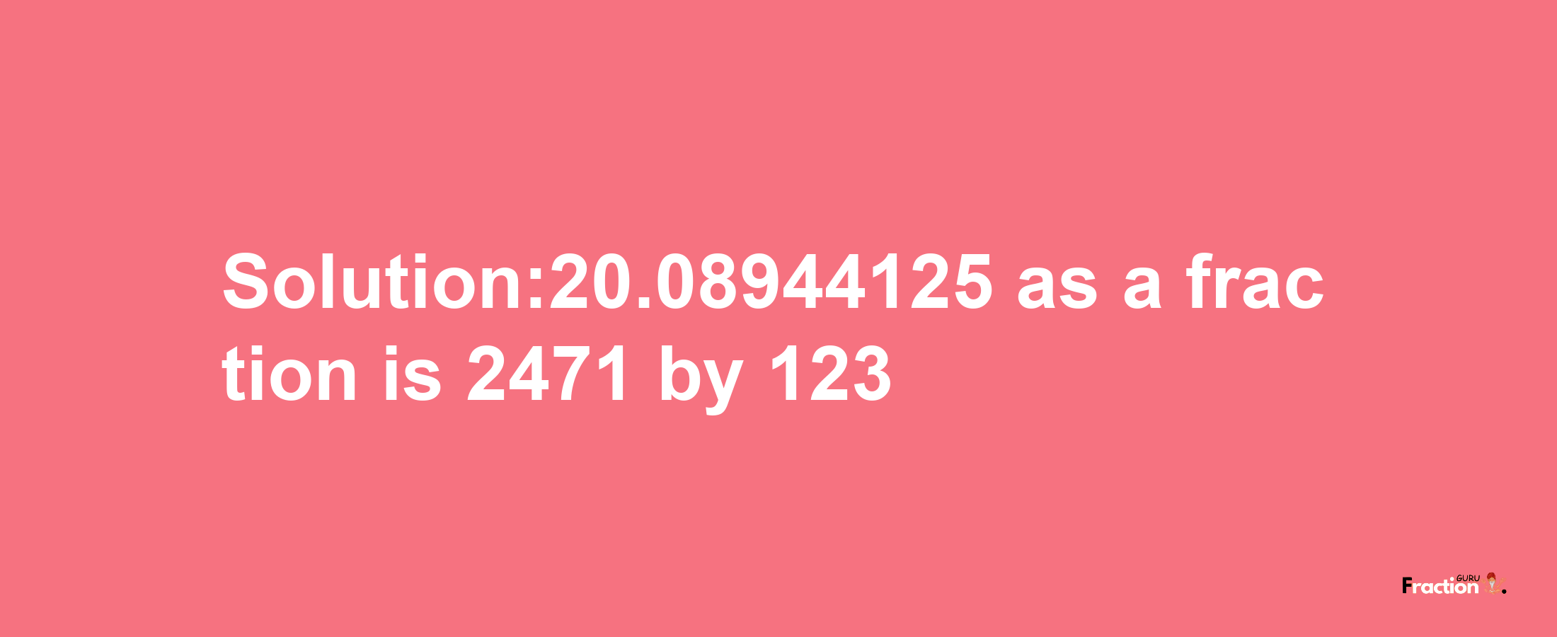 Solution:20.08944125 as a fraction is 2471/123