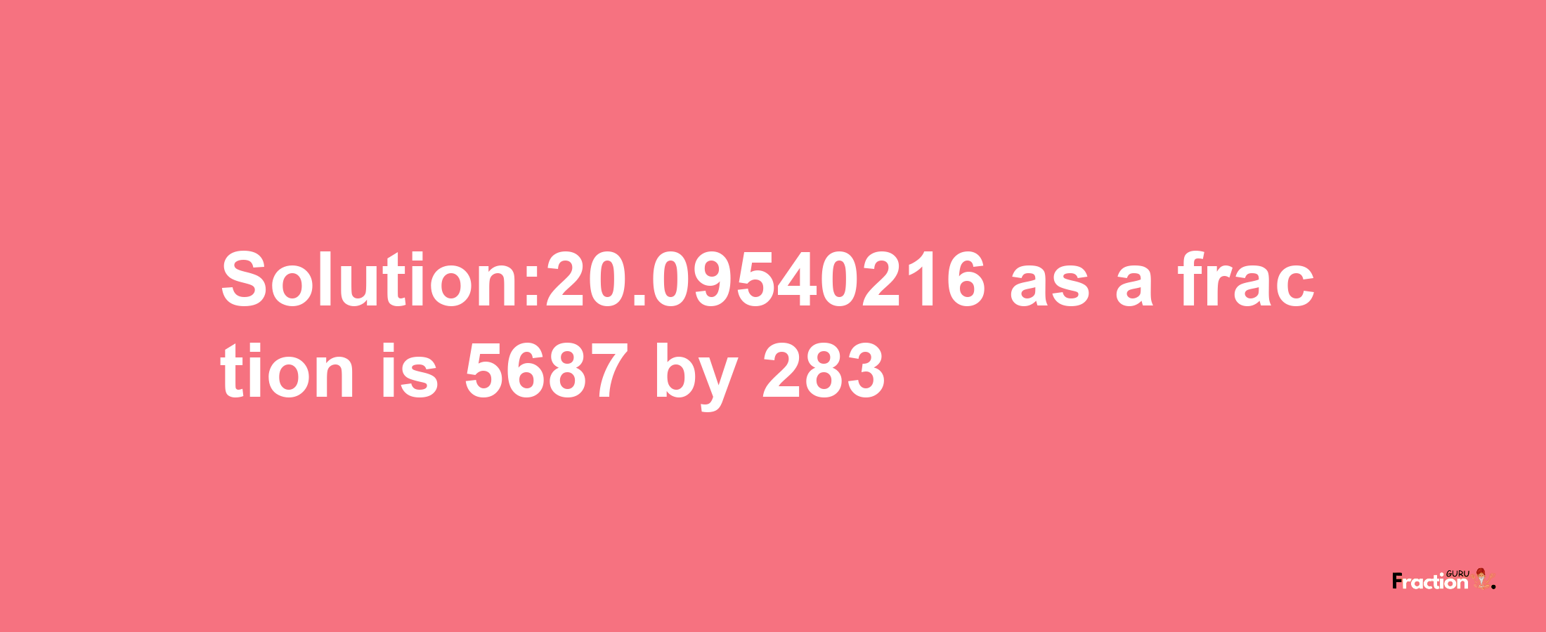 Solution:20.09540216 as a fraction is 5687/283