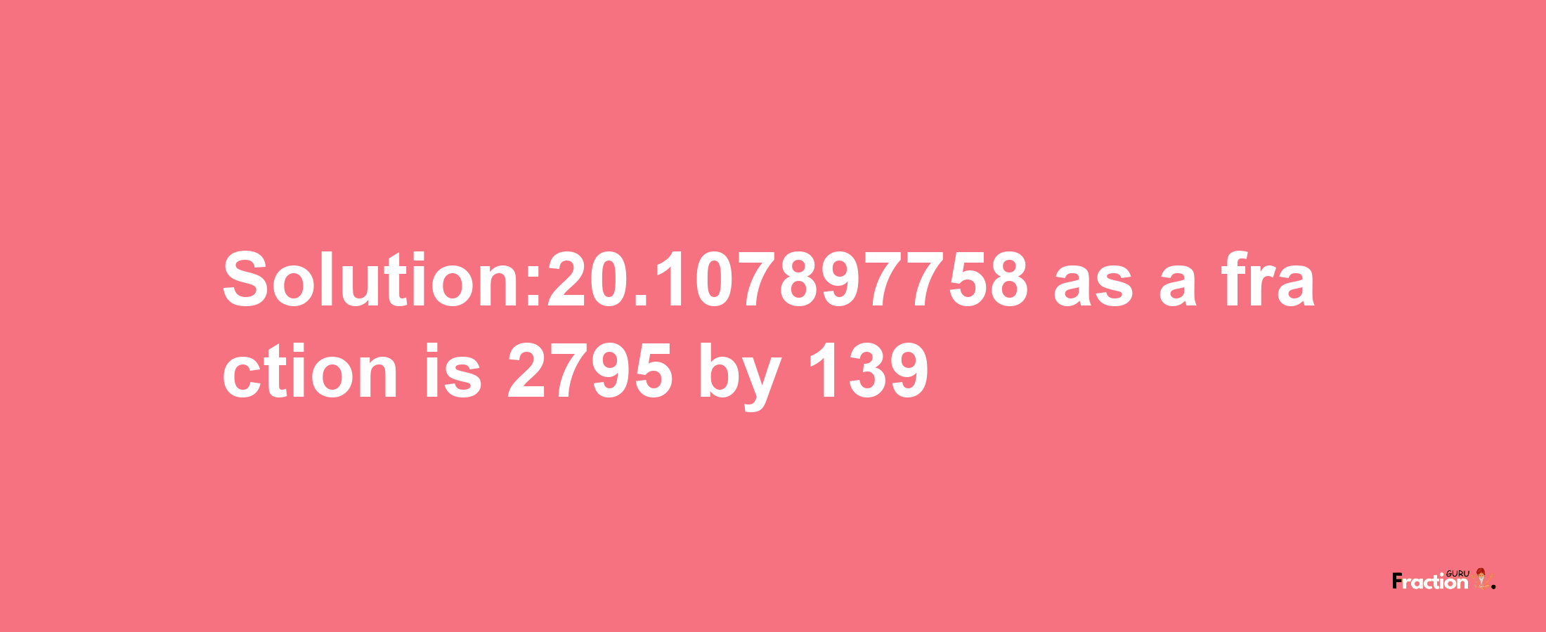 Solution:20.107897758 as a fraction is 2795/139