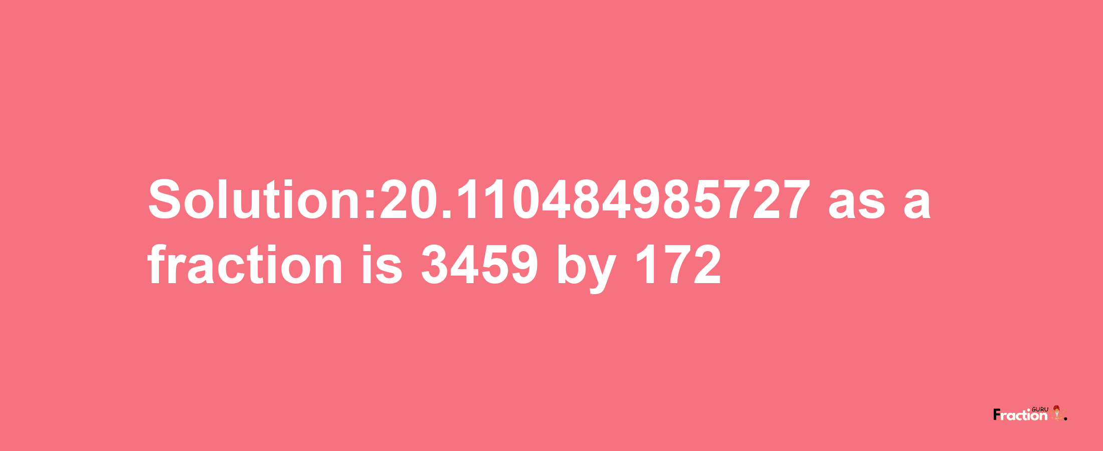 Solution:20.110484985727 as a fraction is 3459/172