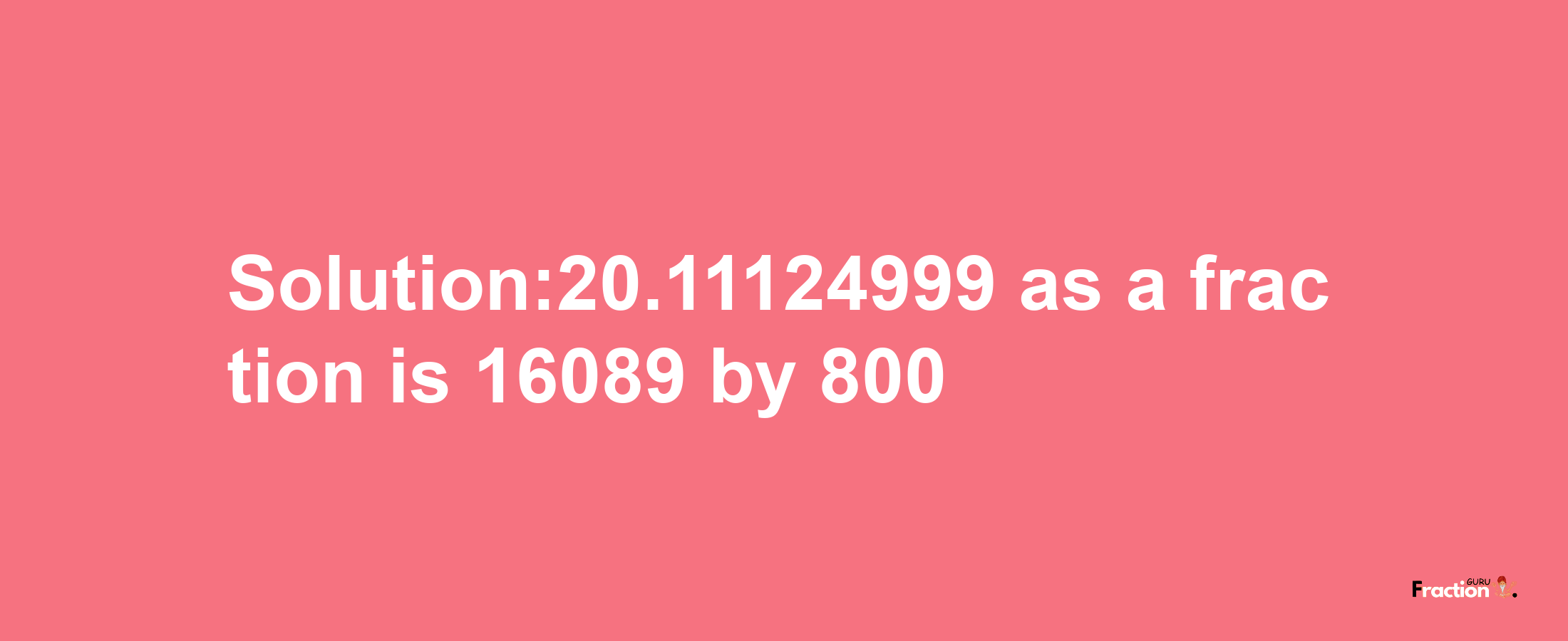 Solution:20.11124999 as a fraction is 16089/800