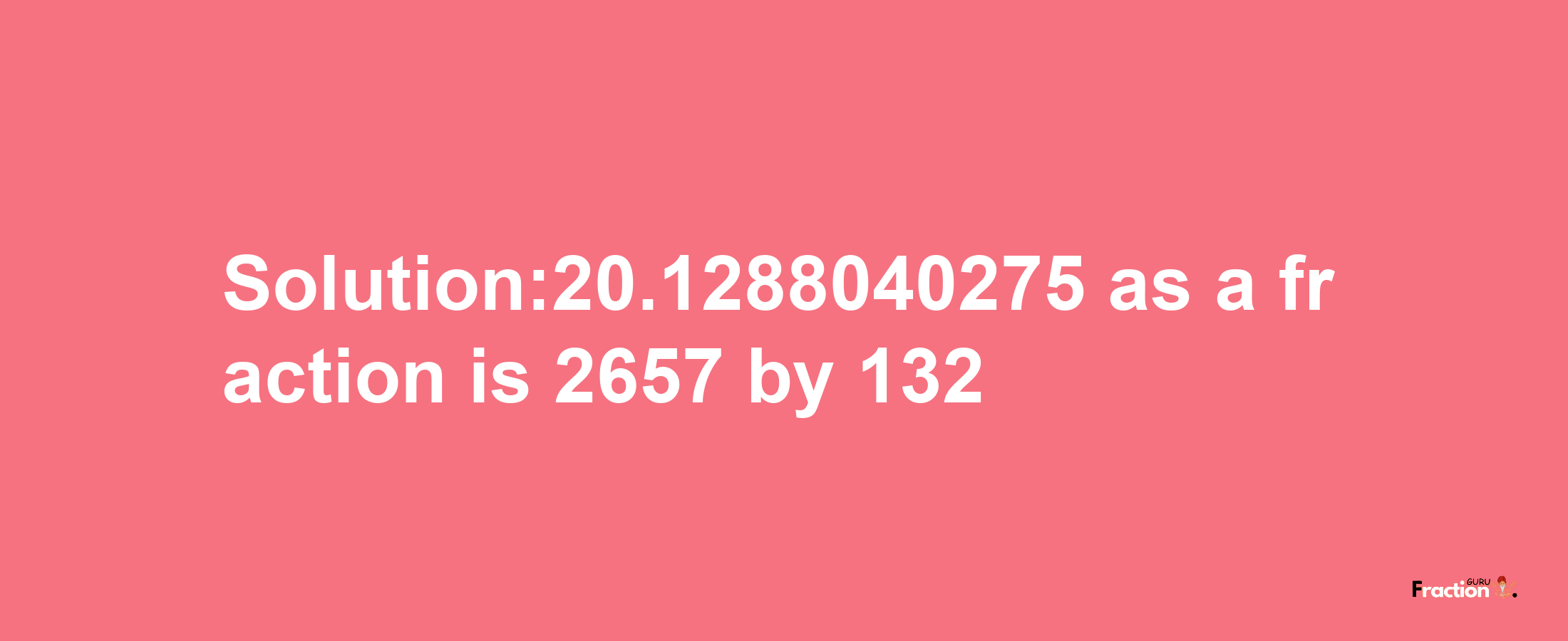 Solution:20.1288040275 as a fraction is 2657/132