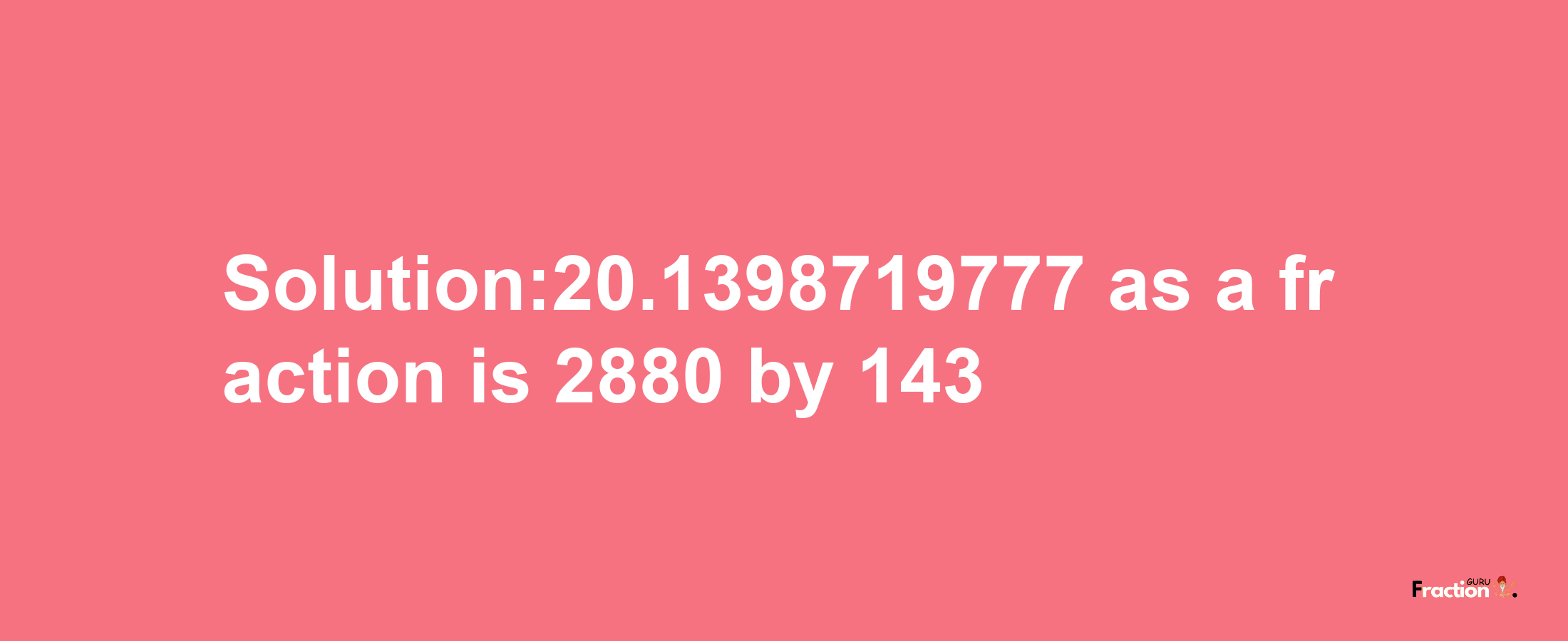 Solution:20.1398719777 as a fraction is 2880/143