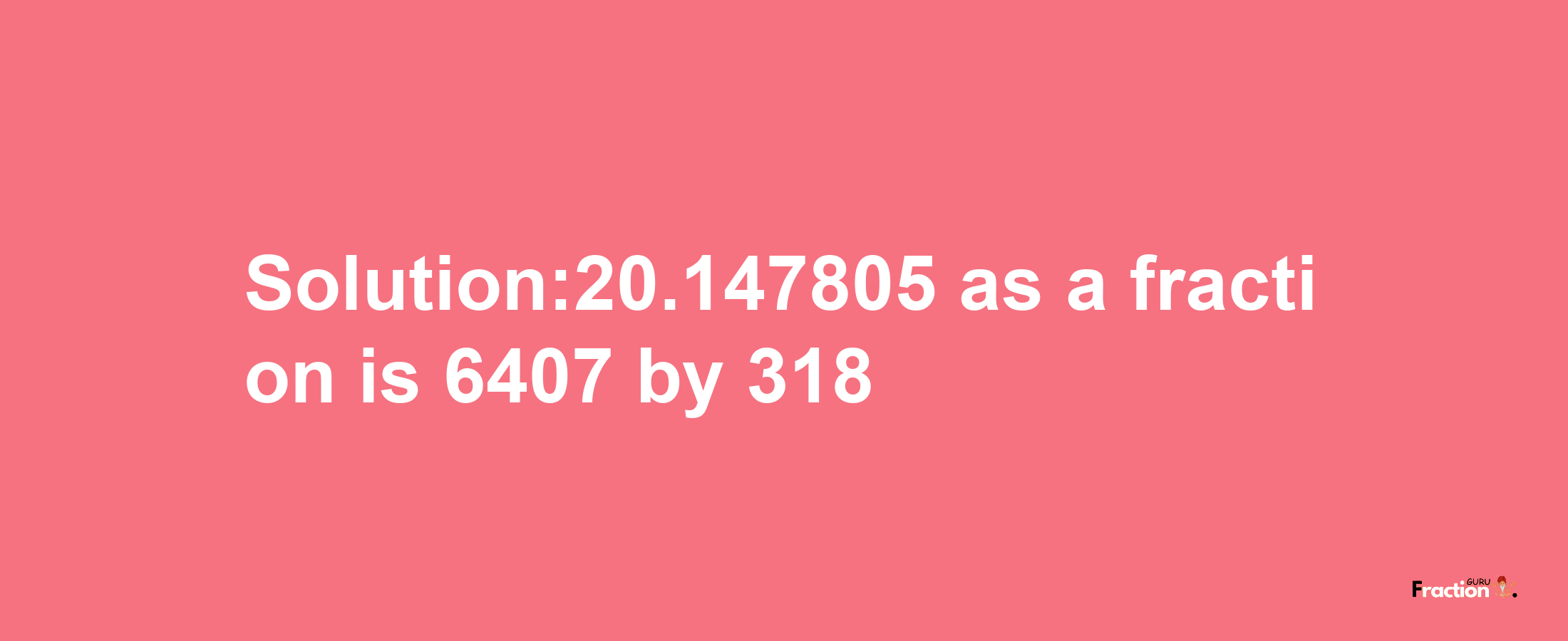 Solution:20.147805 as a fraction is 6407/318