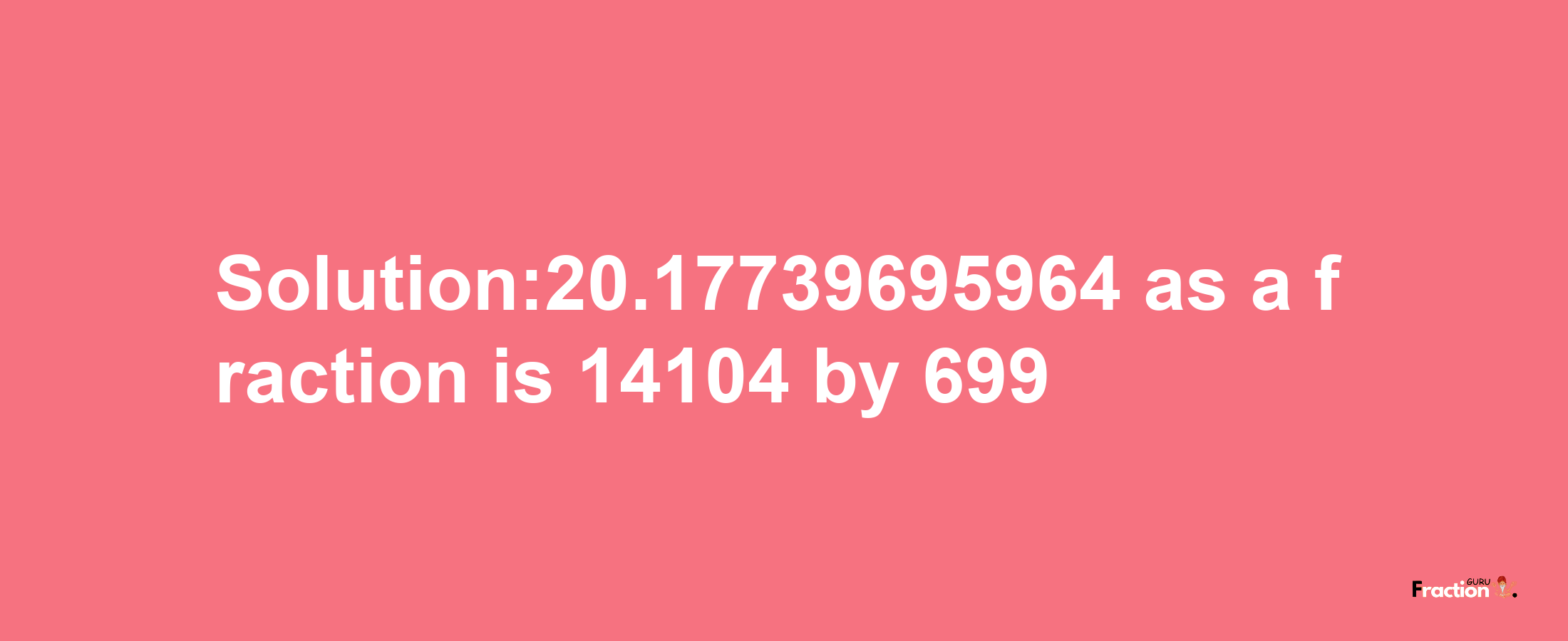 Solution:20.17739695964 as a fraction is 14104/699