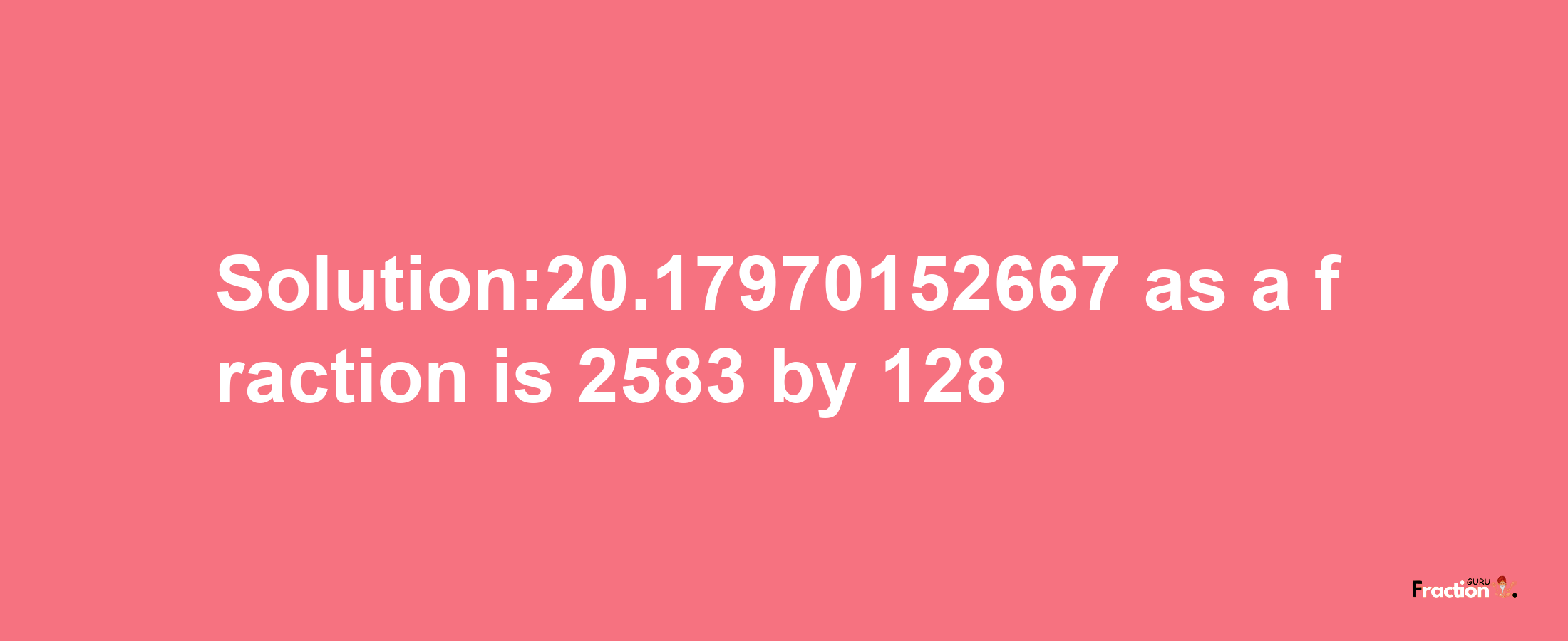 Solution:20.17970152667 as a fraction is 2583/128