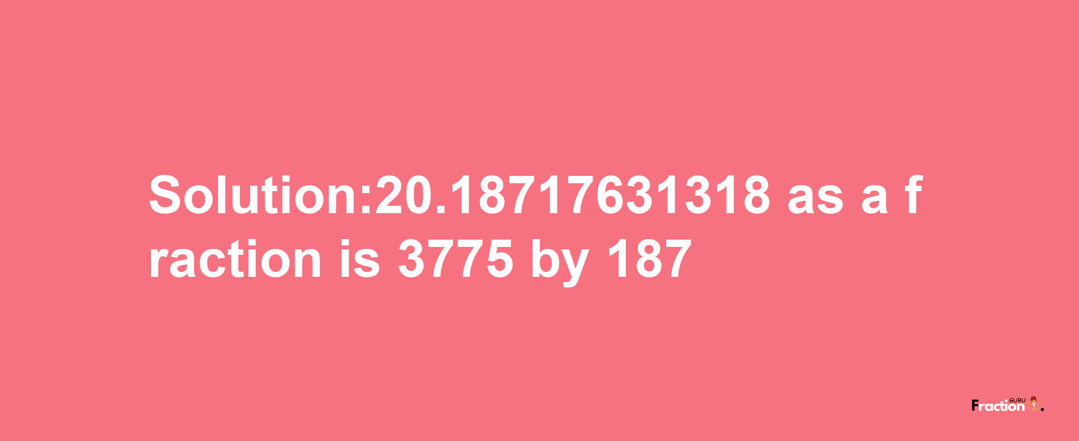 Solution:20.18717631318 as a fraction is 3775/187