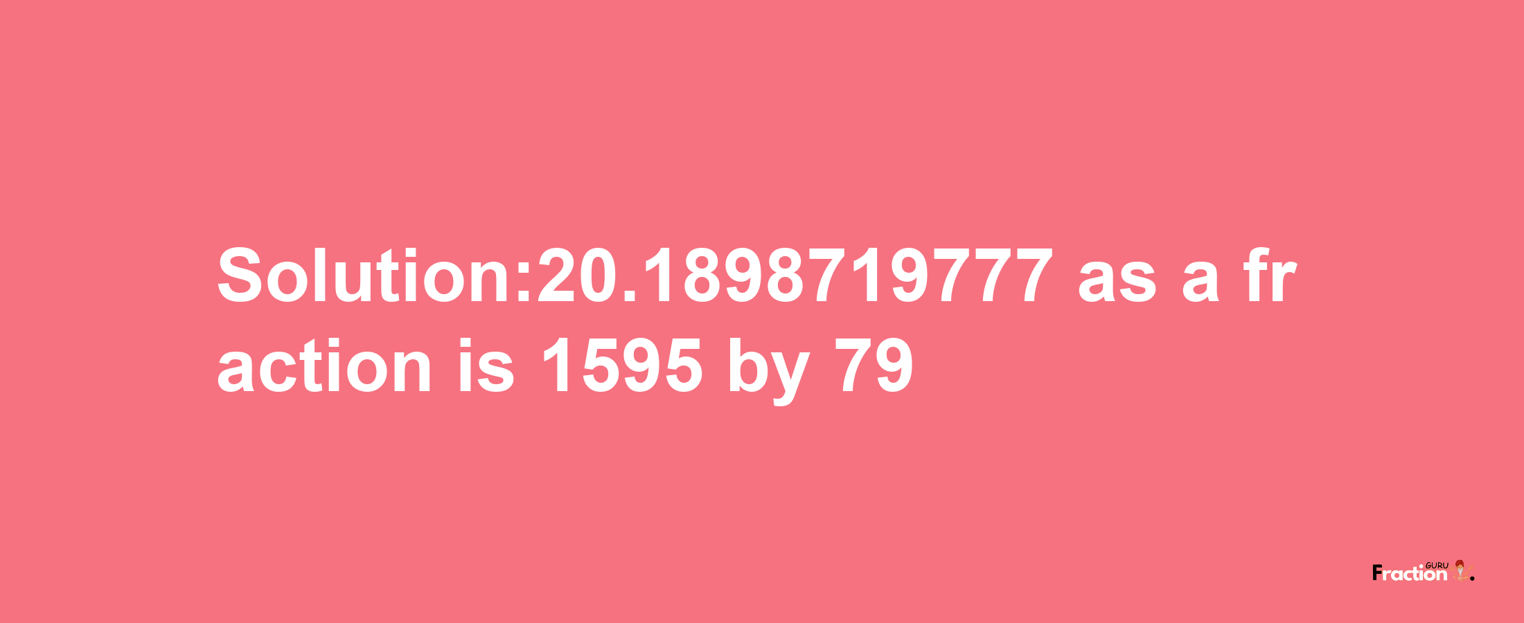 Solution:20.1898719777 as a fraction is 1595/79