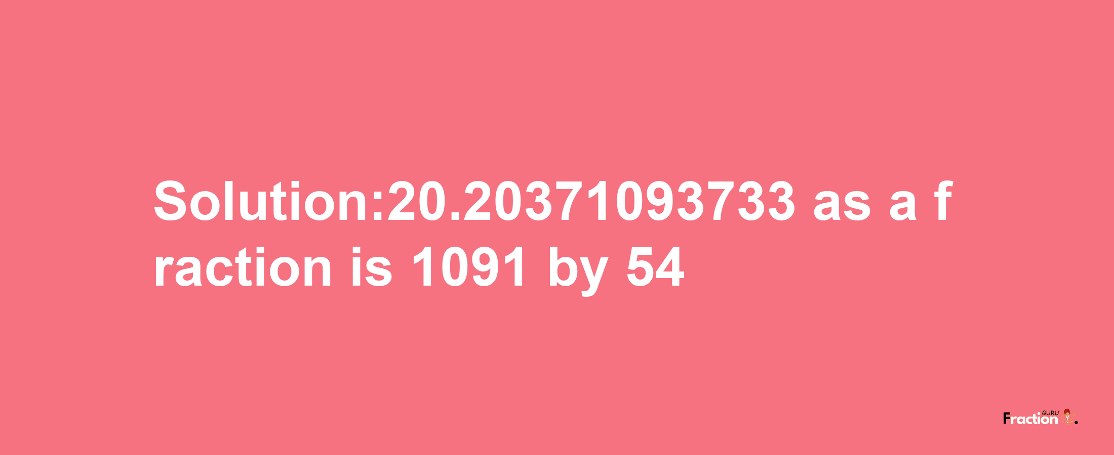 Solution:20.20371093733 as a fraction is 1091/54