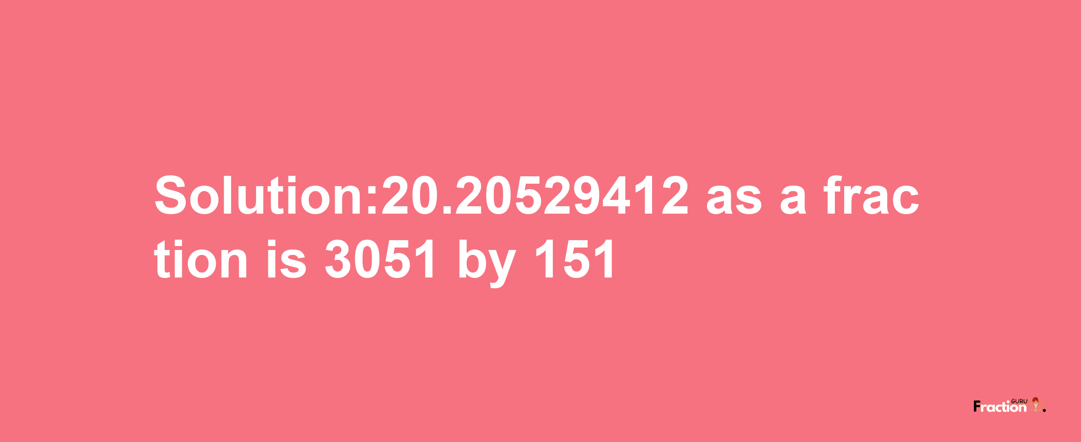 Solution:20.20529412 as a fraction is 3051/151