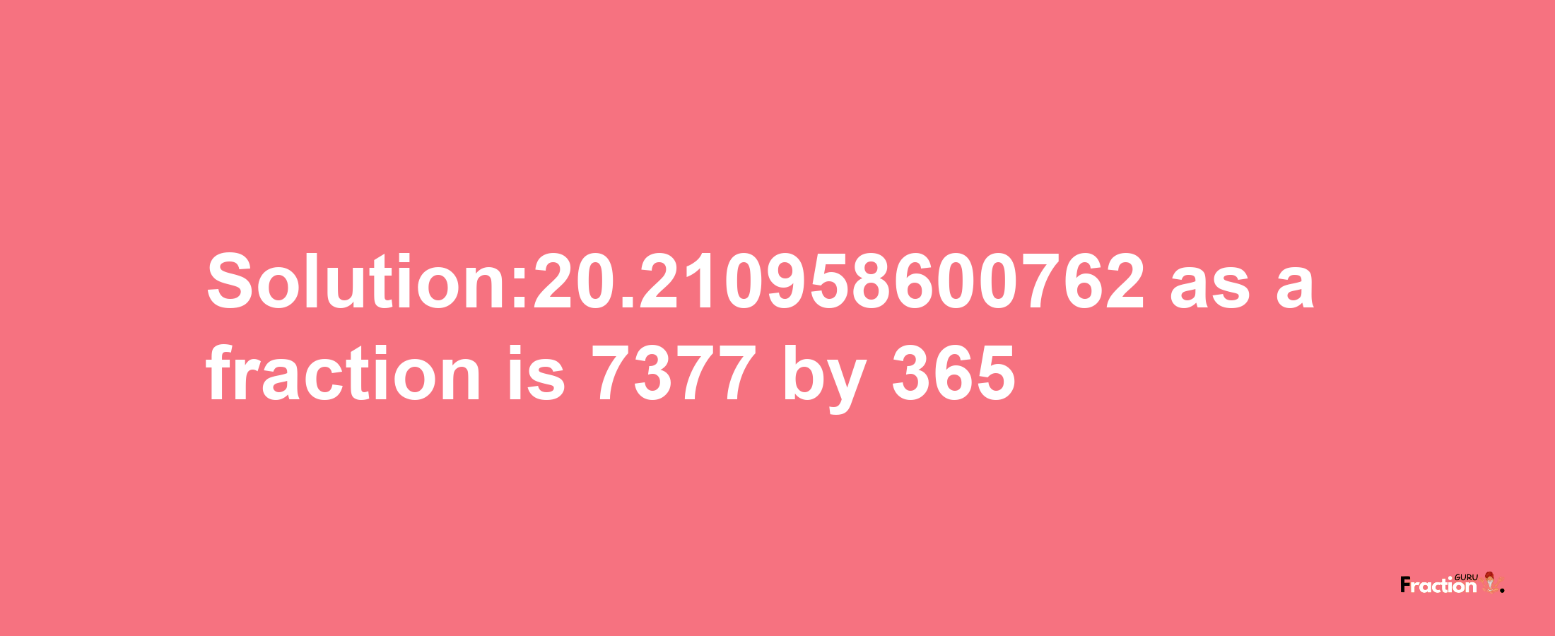 Solution:20.210958600762 as a fraction is 7377/365