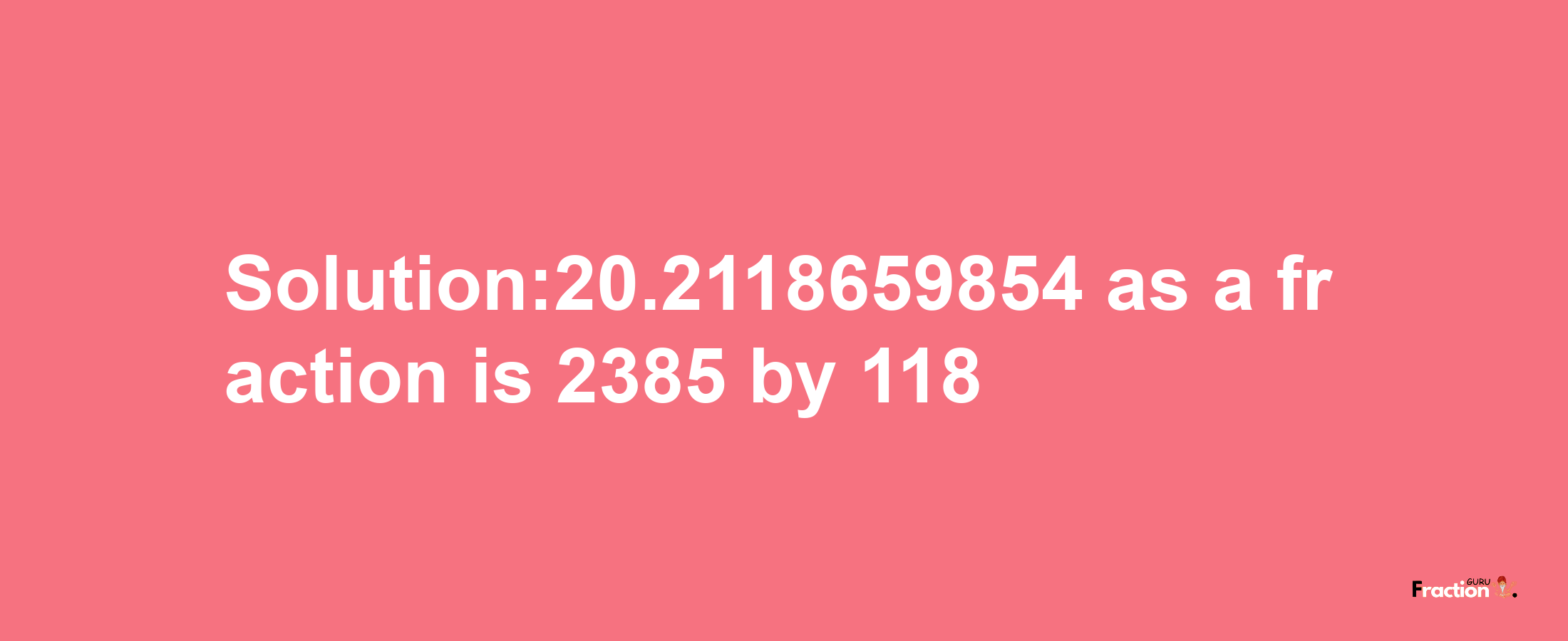 Solution:20.2118659854 as a fraction is 2385/118