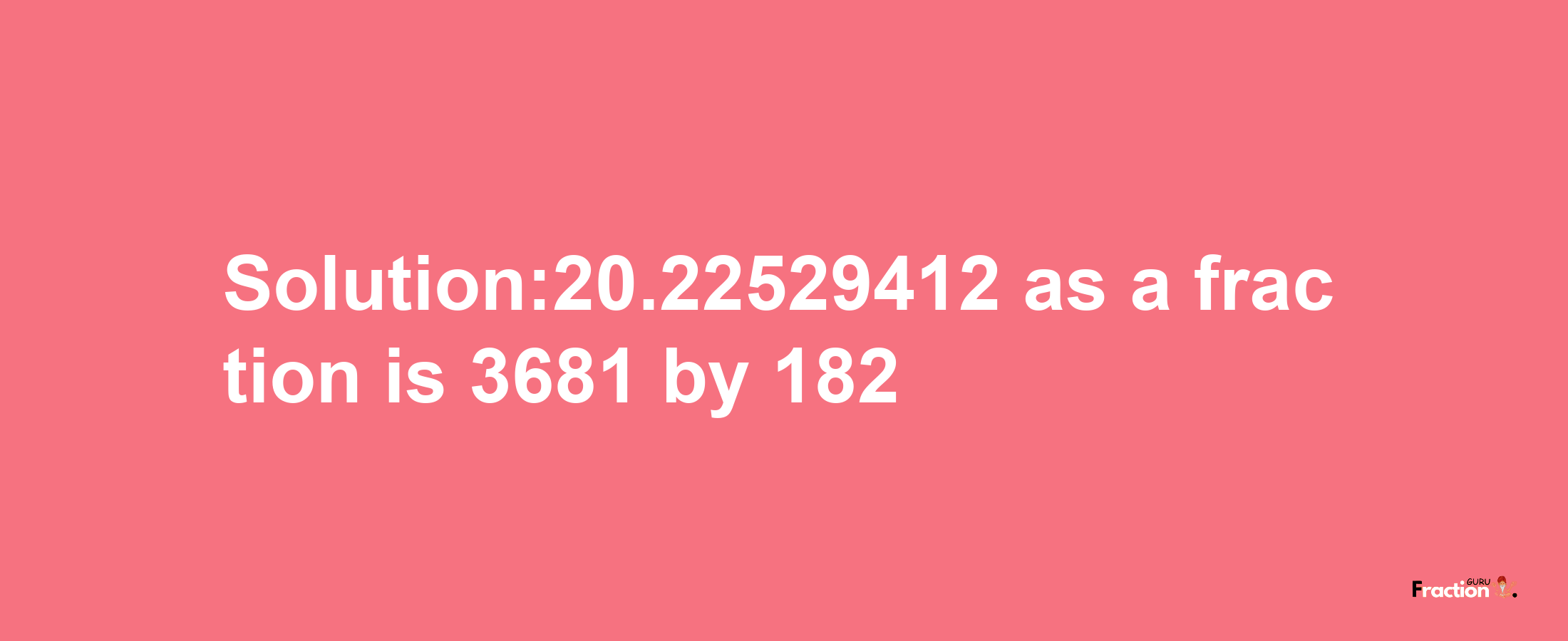 Solution:20.22529412 as a fraction is 3681/182