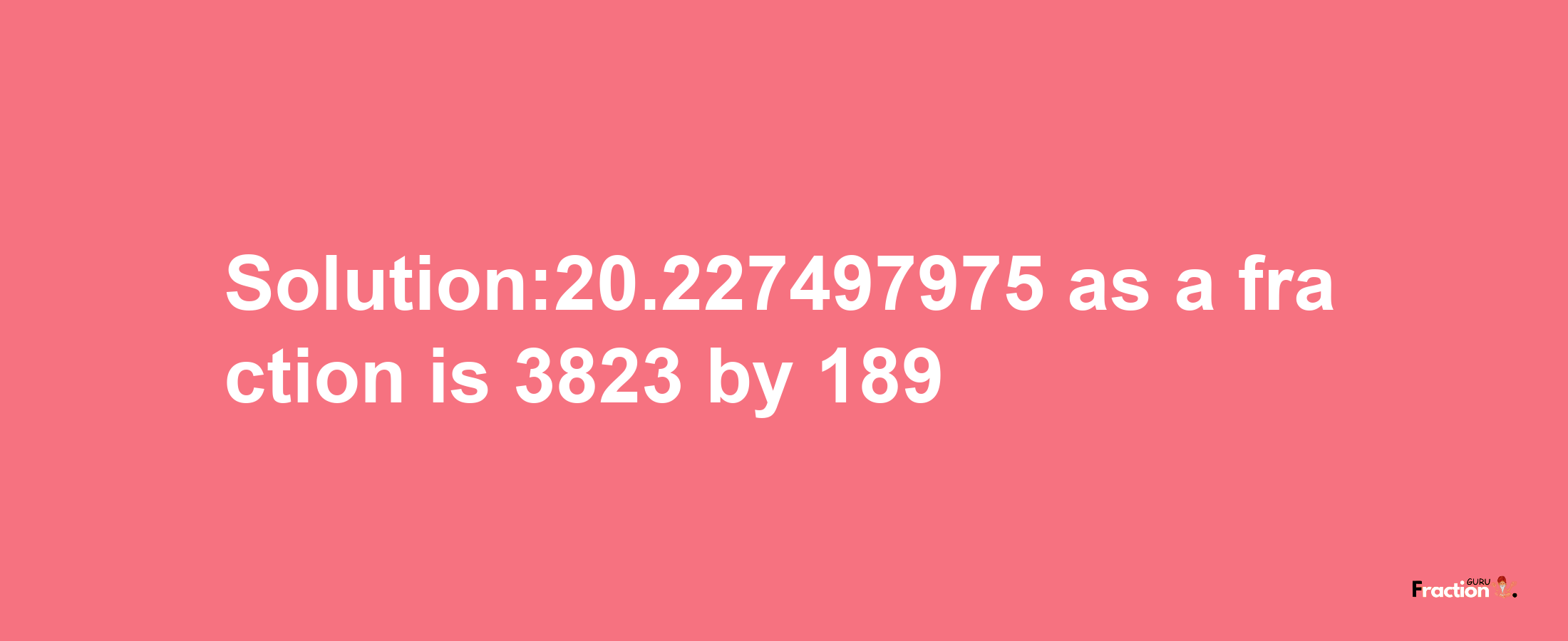 Solution:20.227497975 as a fraction is 3823/189