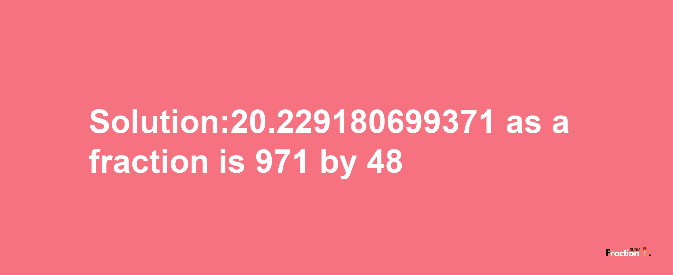 Solution:20.229180699371 as a fraction is 971/48