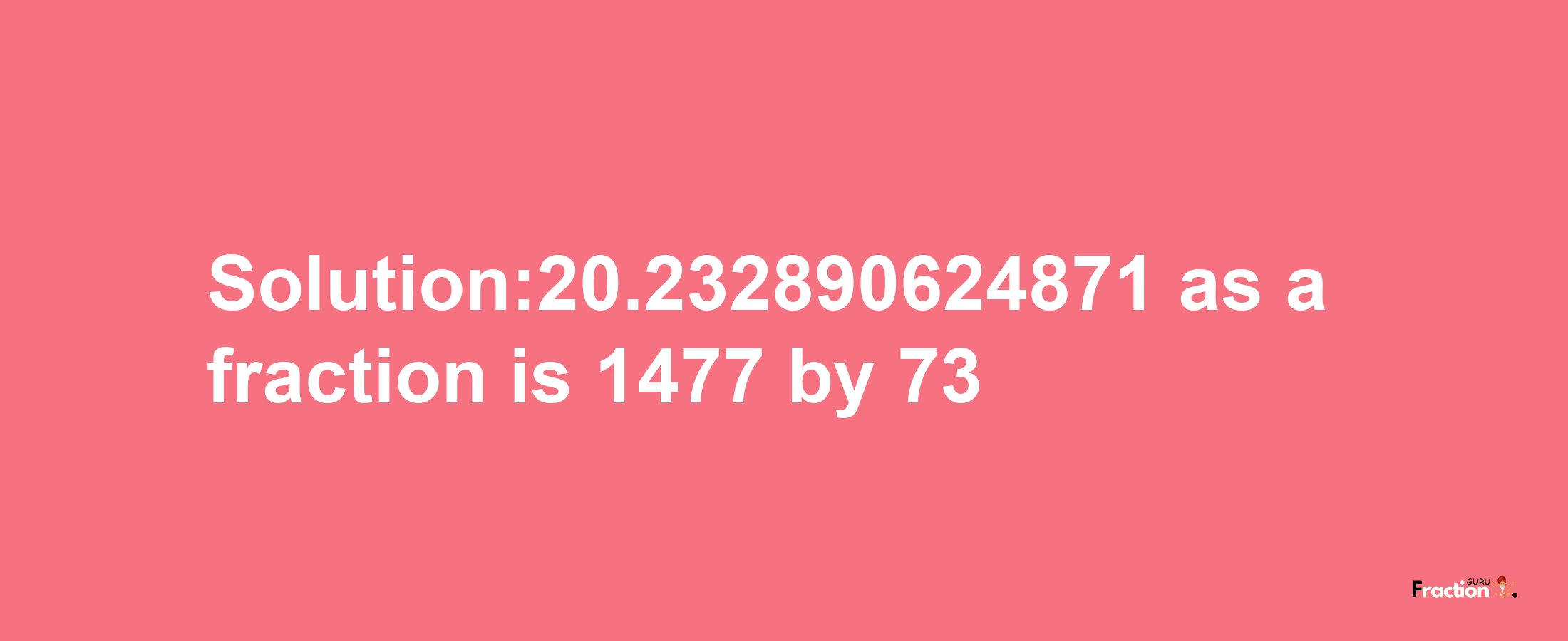 Solution:20.232890624871 as a fraction is 1477/73