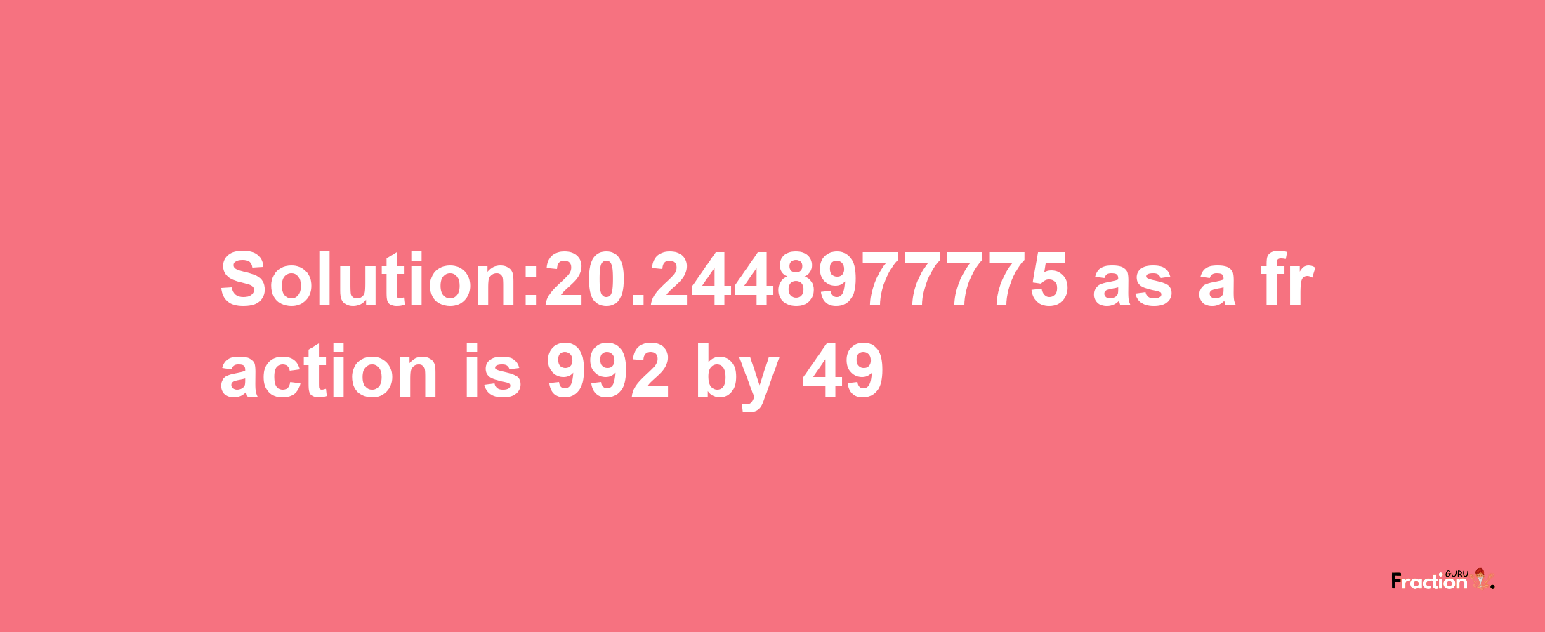 Solution:20.2448977775 as a fraction is 992/49