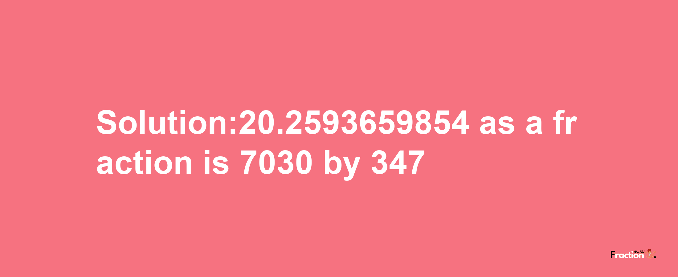 Solution:20.2593659854 as a fraction is 7030/347