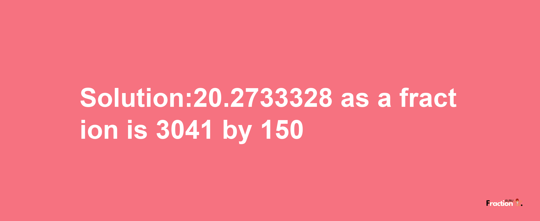 Solution:20.2733328 as a fraction is 3041/150