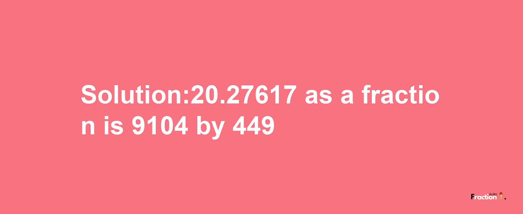 Solution:20.27617 as a fraction is 9104/449