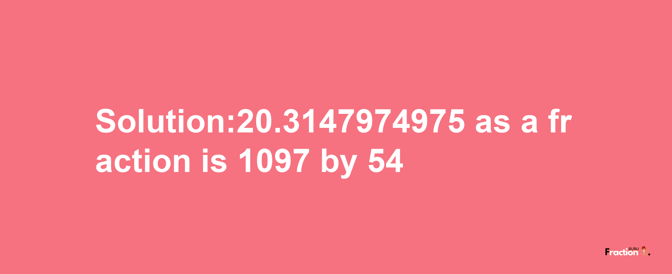 Solution:20.3147974975 as a fraction is 1097/54