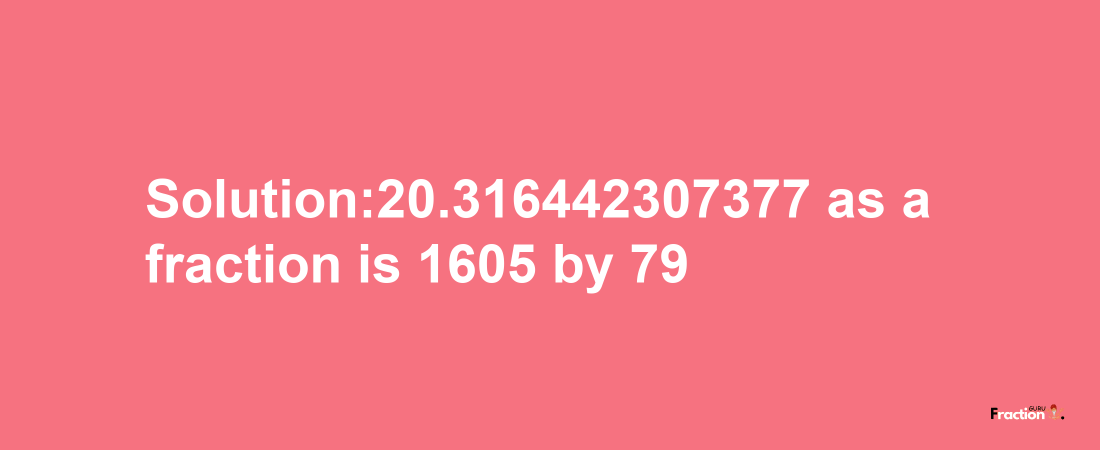 Solution:20.316442307377 as a fraction is 1605/79