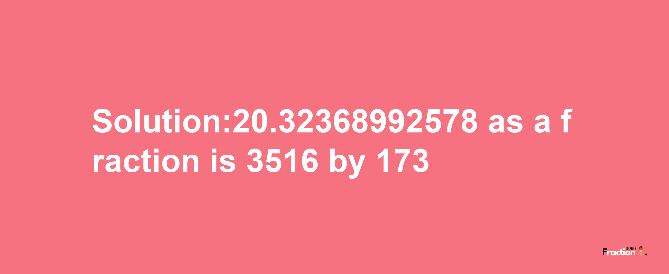 Solution:20.32368992578 as a fraction is 3516/173