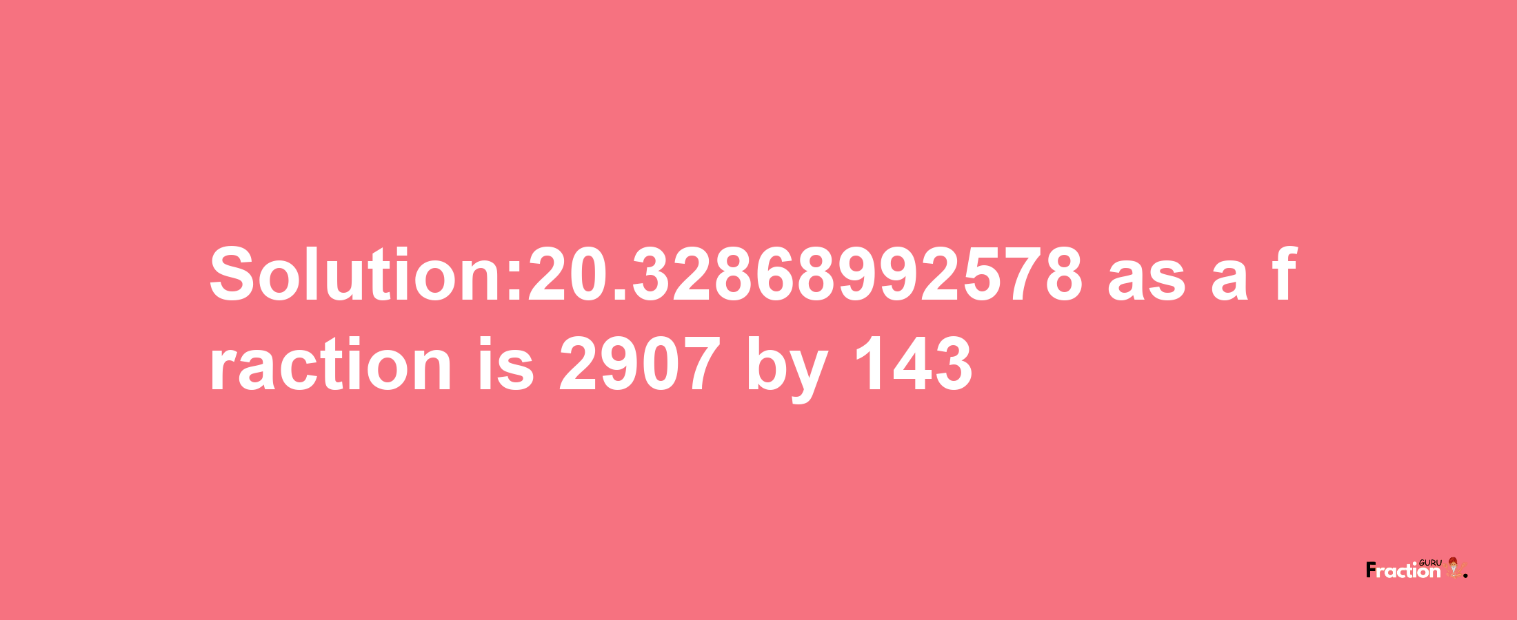 Solution:20.32868992578 as a fraction is 2907/143