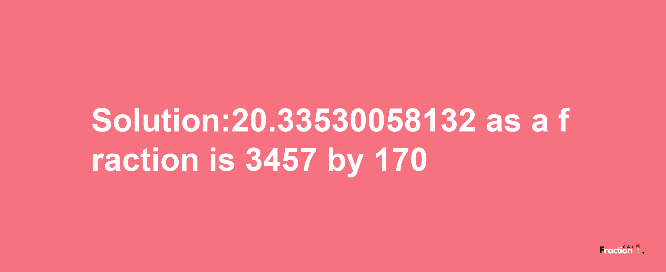 Solution:20.33530058132 as a fraction is 3457/170