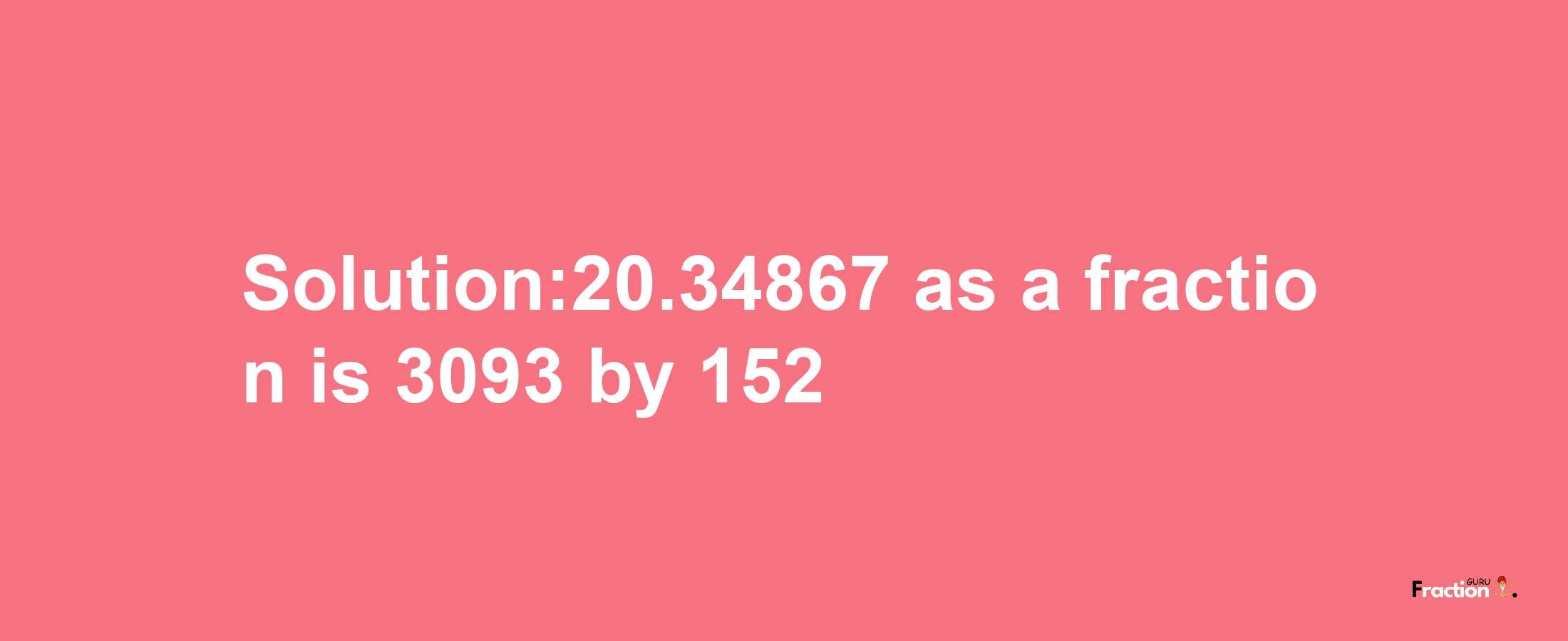 Solution:20.34867 as a fraction is 3093/152