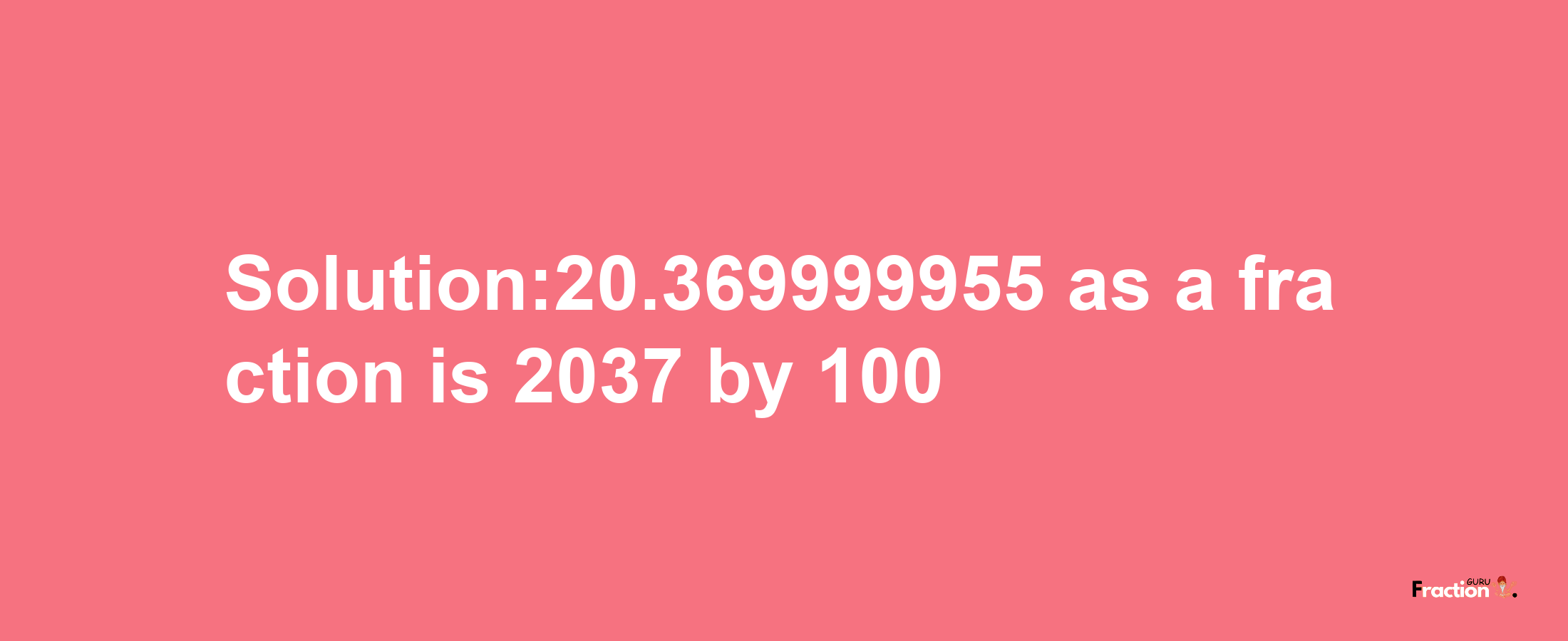 Solution:20.369999955 as a fraction is 2037/100