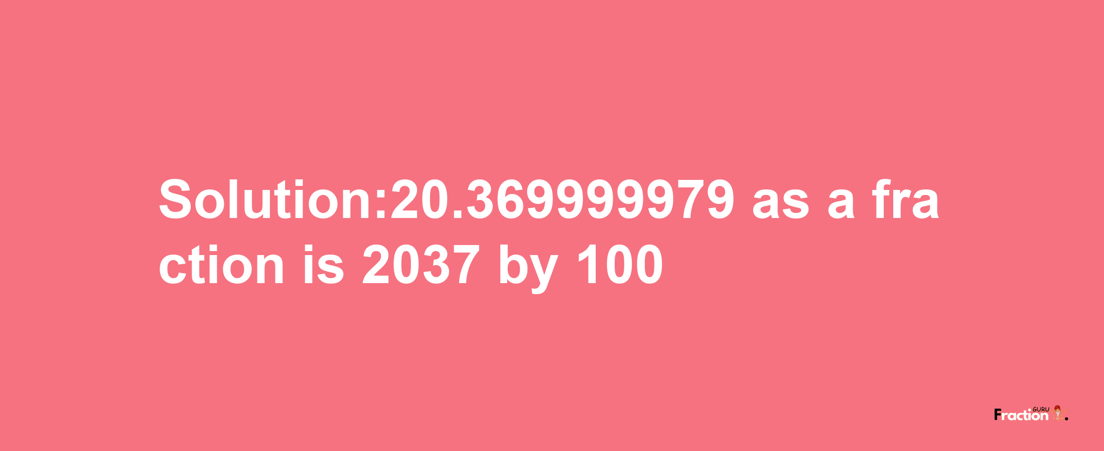 Solution:20.369999979 as a fraction is 2037/100