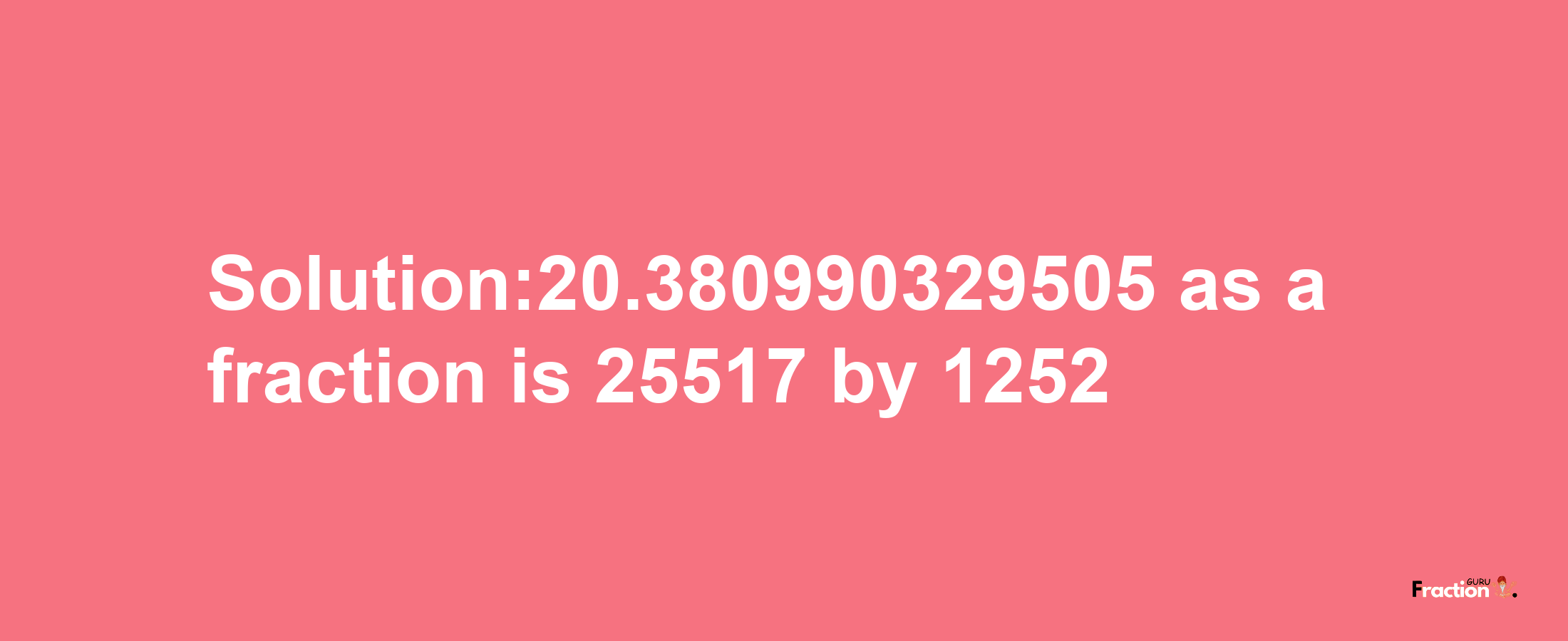 Solution:20.380990329505 as a fraction is 25517/1252