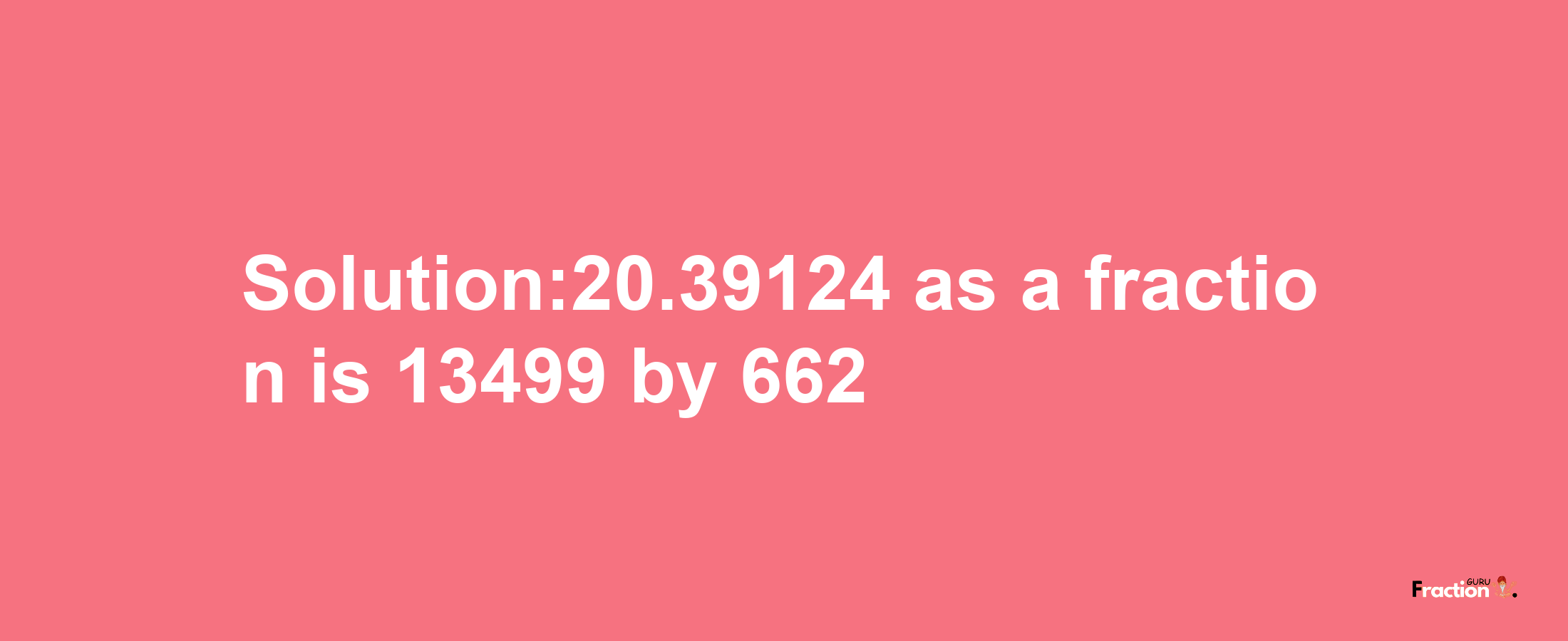 Solution:20.39124 as a fraction is 13499/662