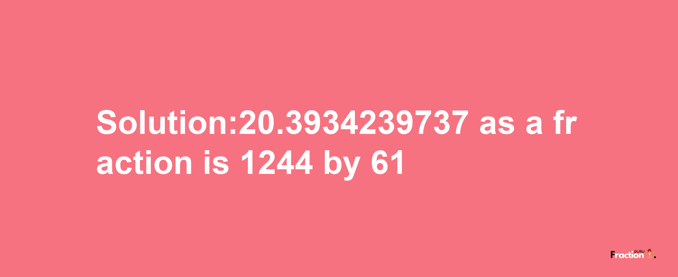 Solution:20.3934239737 as a fraction is 1244/61