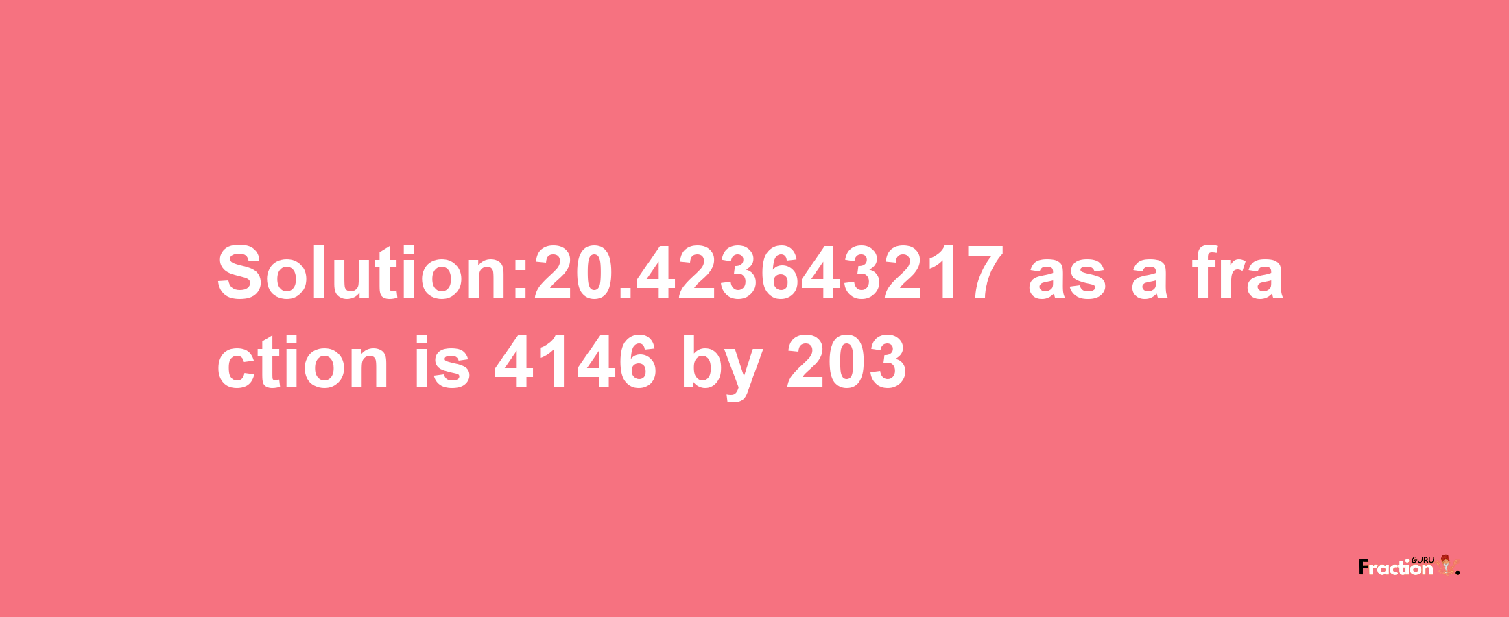 Solution:20.423643217 as a fraction is 4146/203