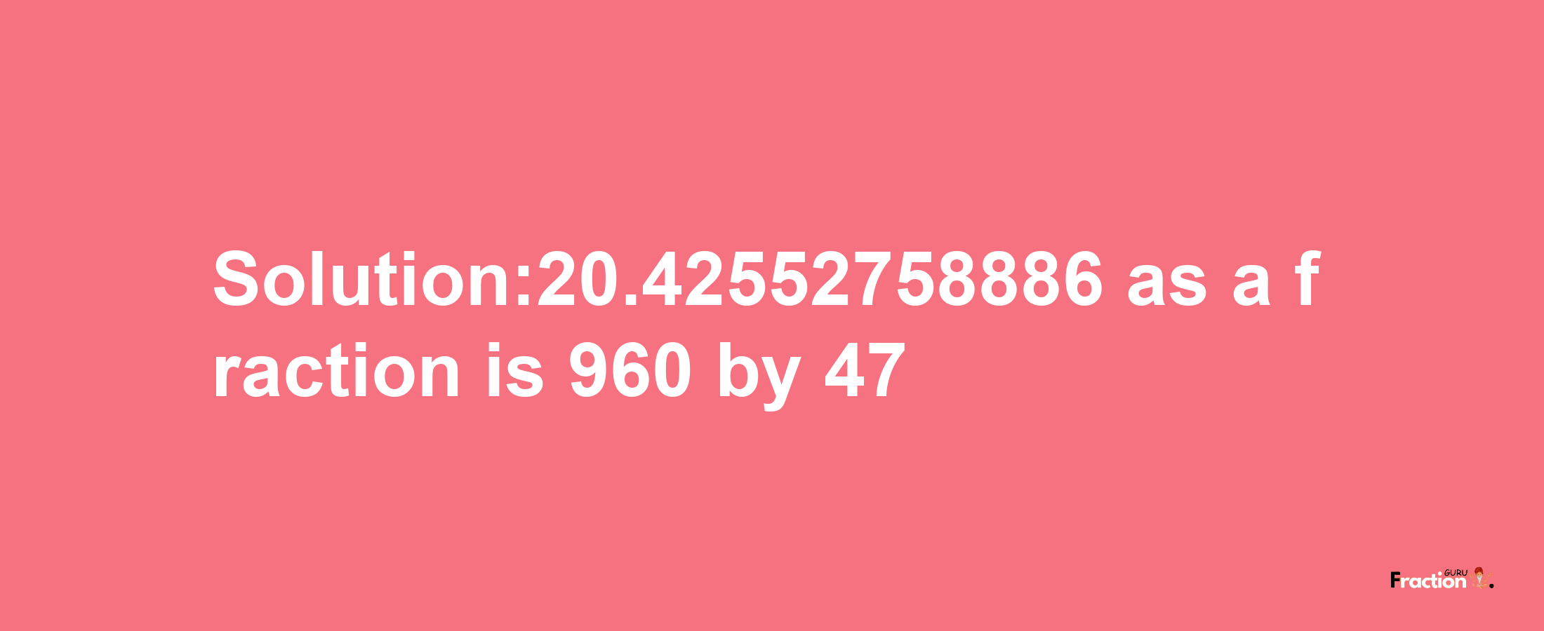 Solution:20.42552758886 as a fraction is 960/47