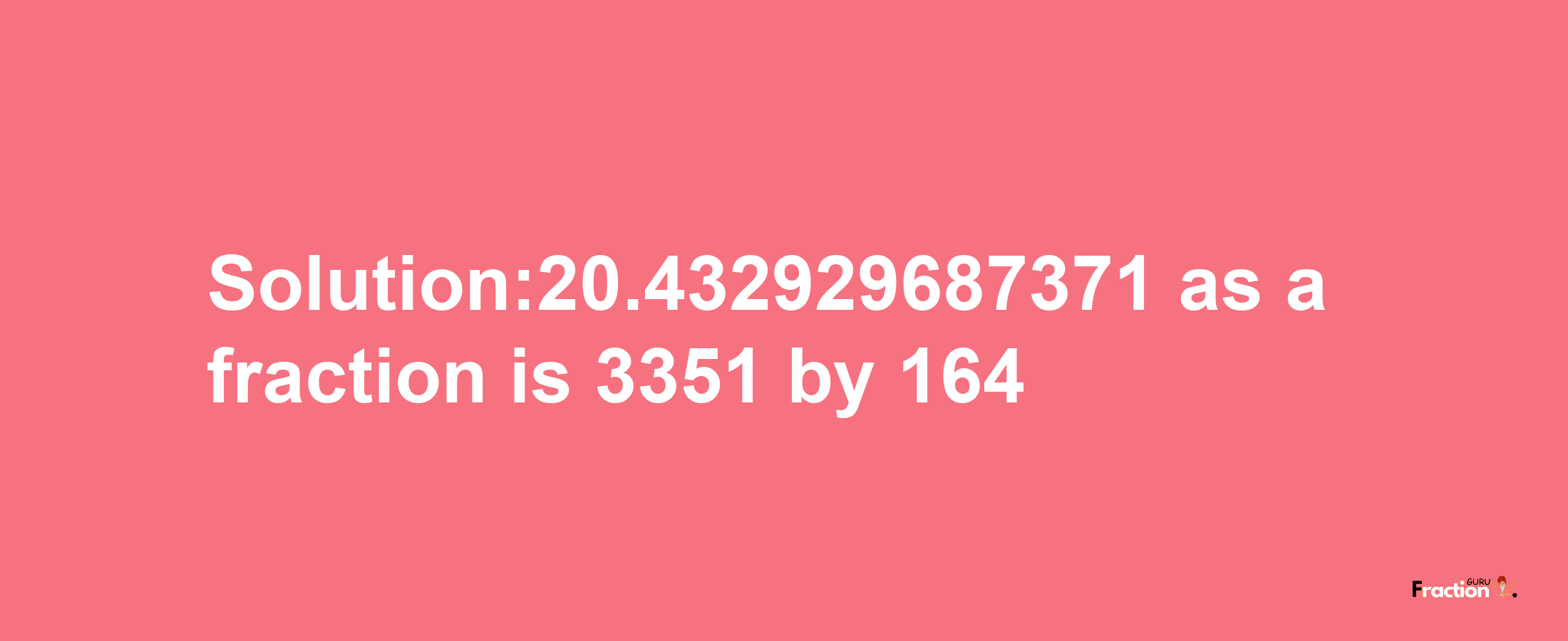 Solution:20.432929687371 as a fraction is 3351/164