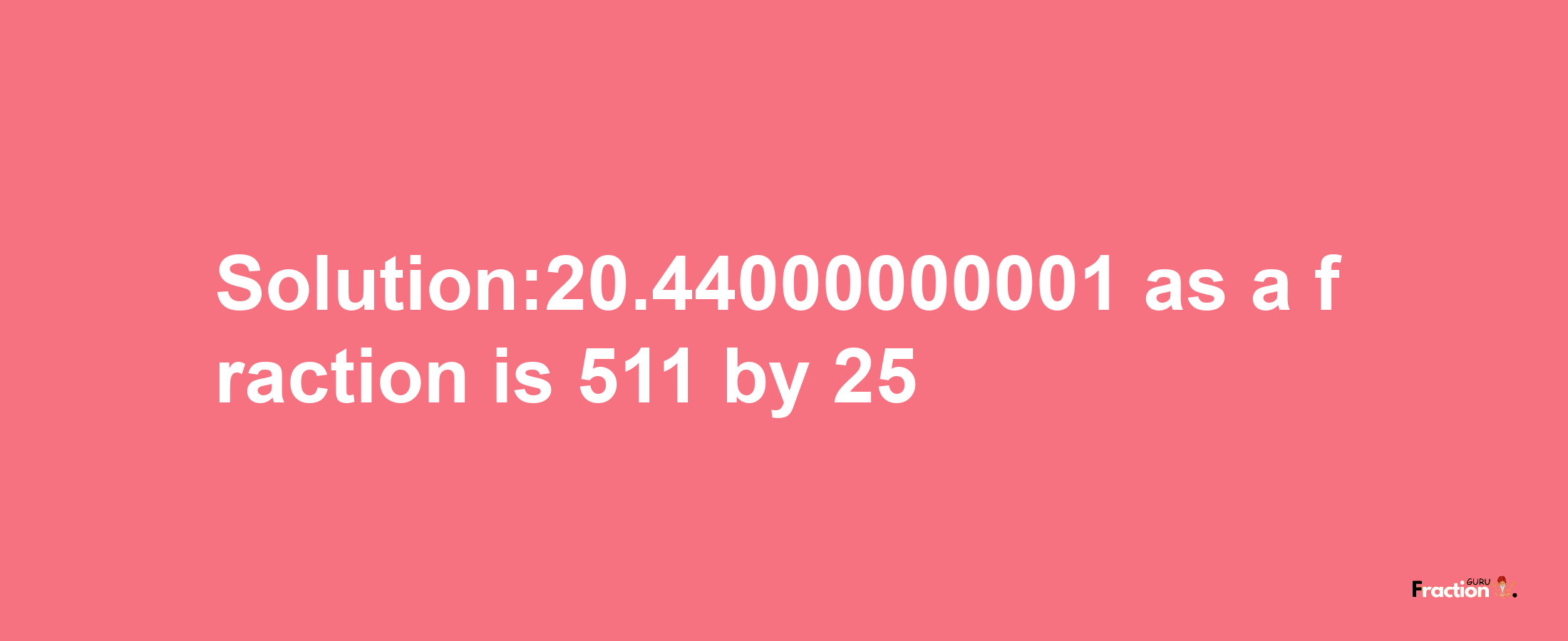 Solution:20.44000000001 as a fraction is 511/25