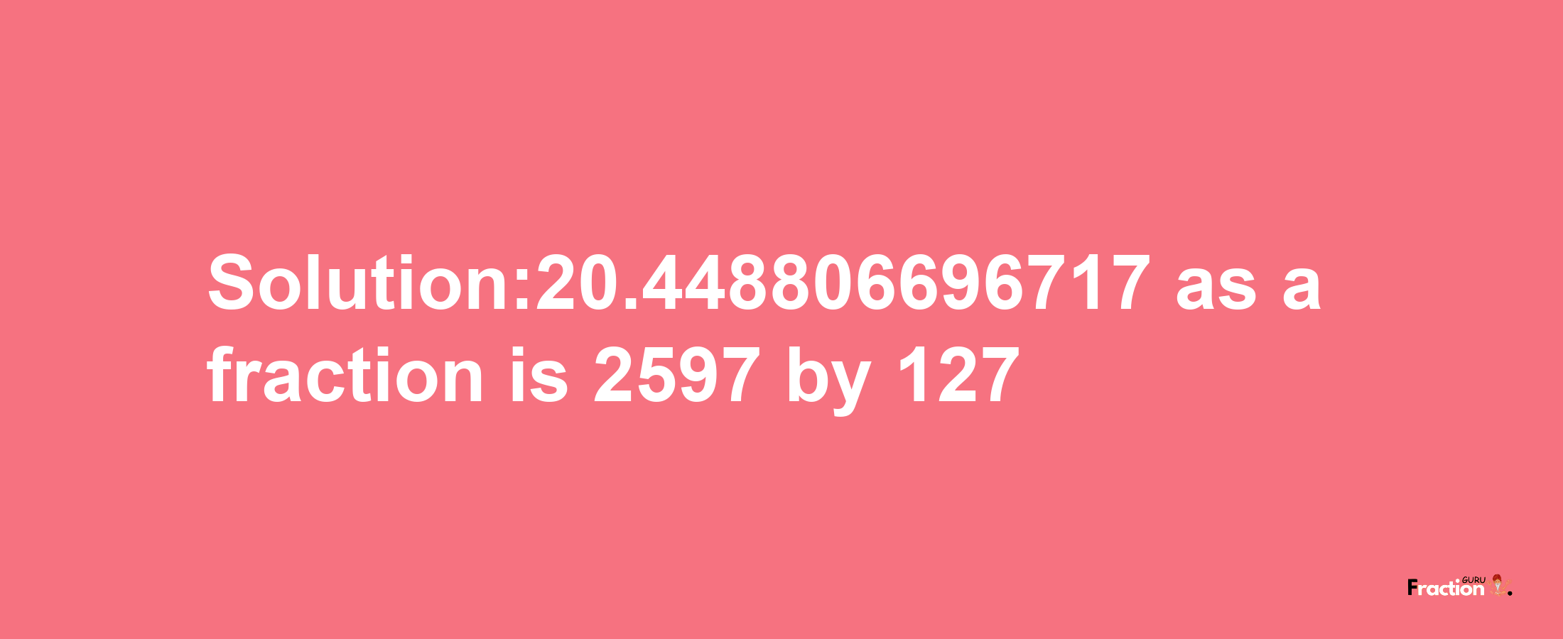 Solution:20.448806696717 as a fraction is 2597/127