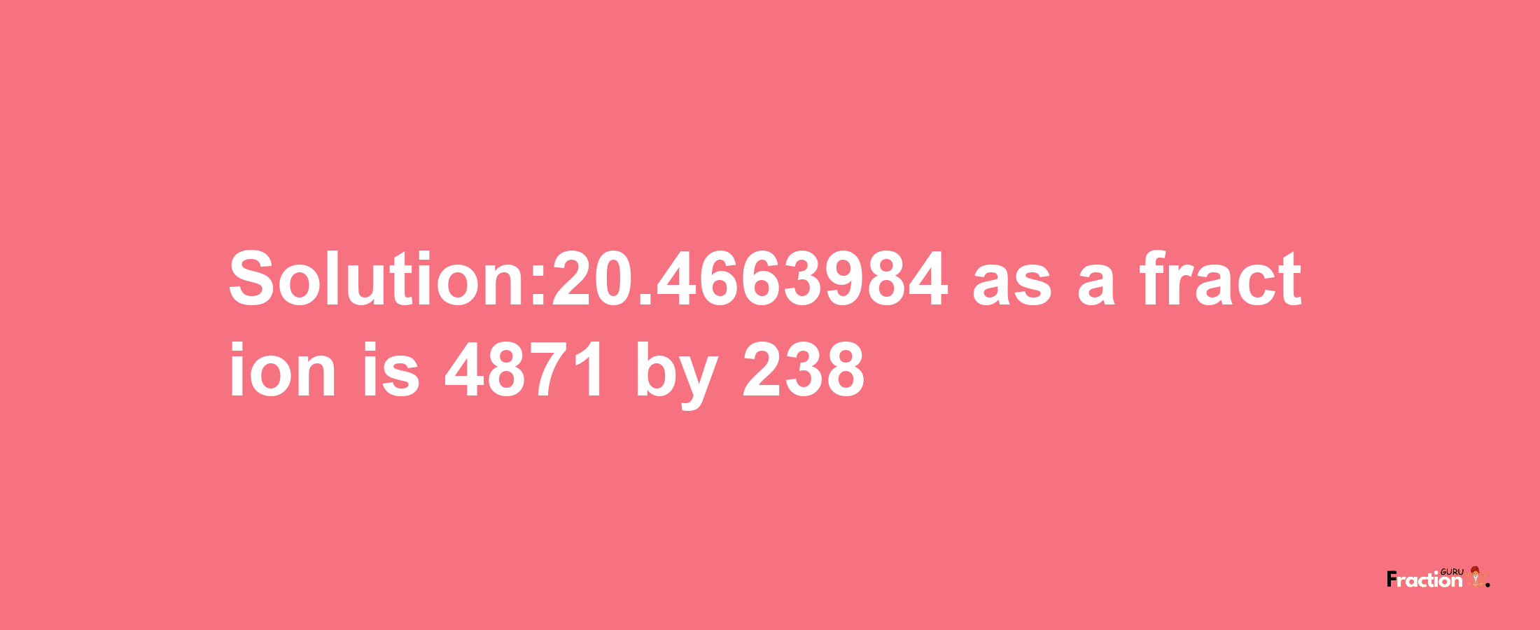 Solution:20.4663984 as a fraction is 4871/238