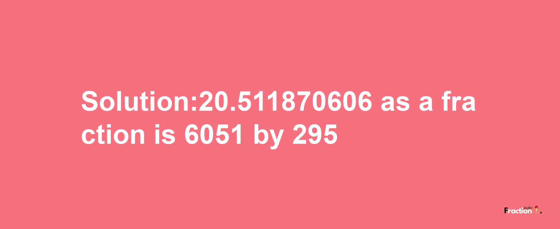 Solution:20.511870606 as a fraction is 6051/295