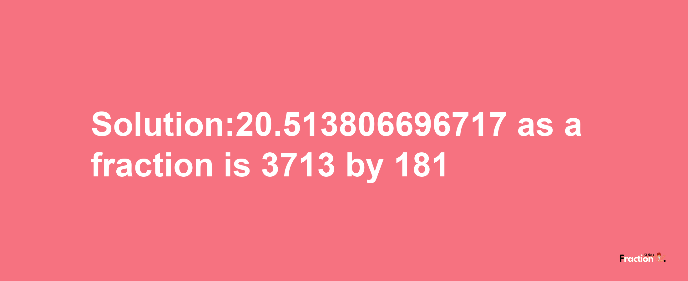 Solution:20.513806696717 as a fraction is 3713/181