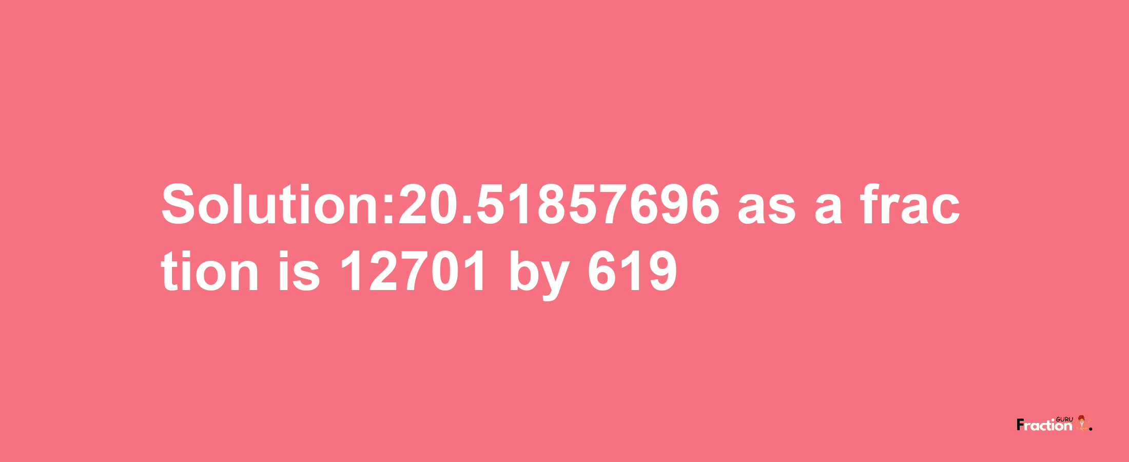 Solution:20.51857696 as a fraction is 12701/619