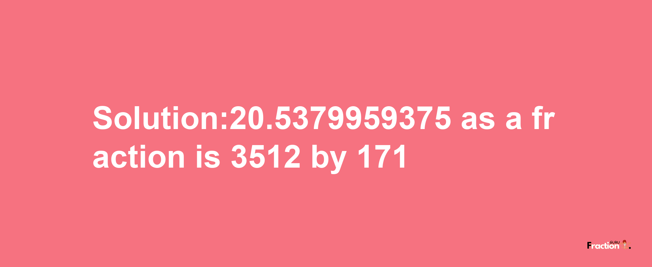 Solution:20.5379959375 as a fraction is 3512/171