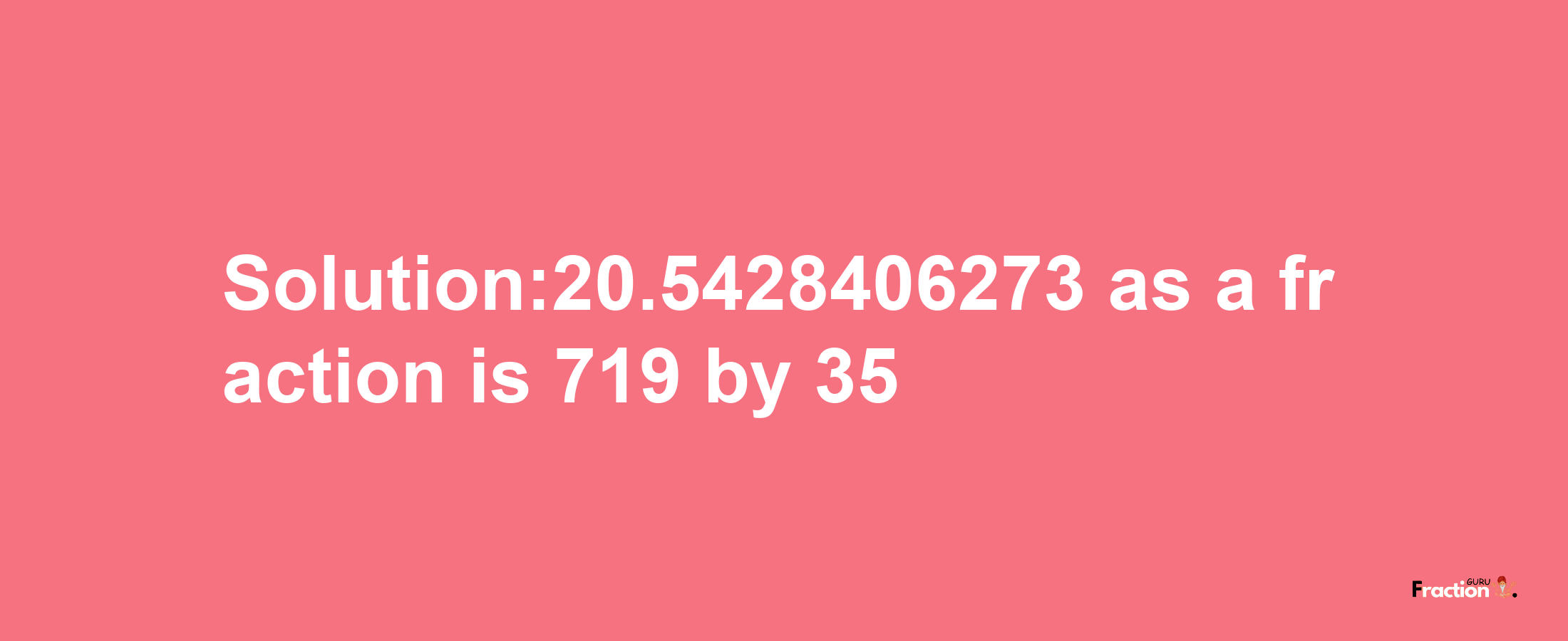 Solution:20.5428406273 as a fraction is 719/35