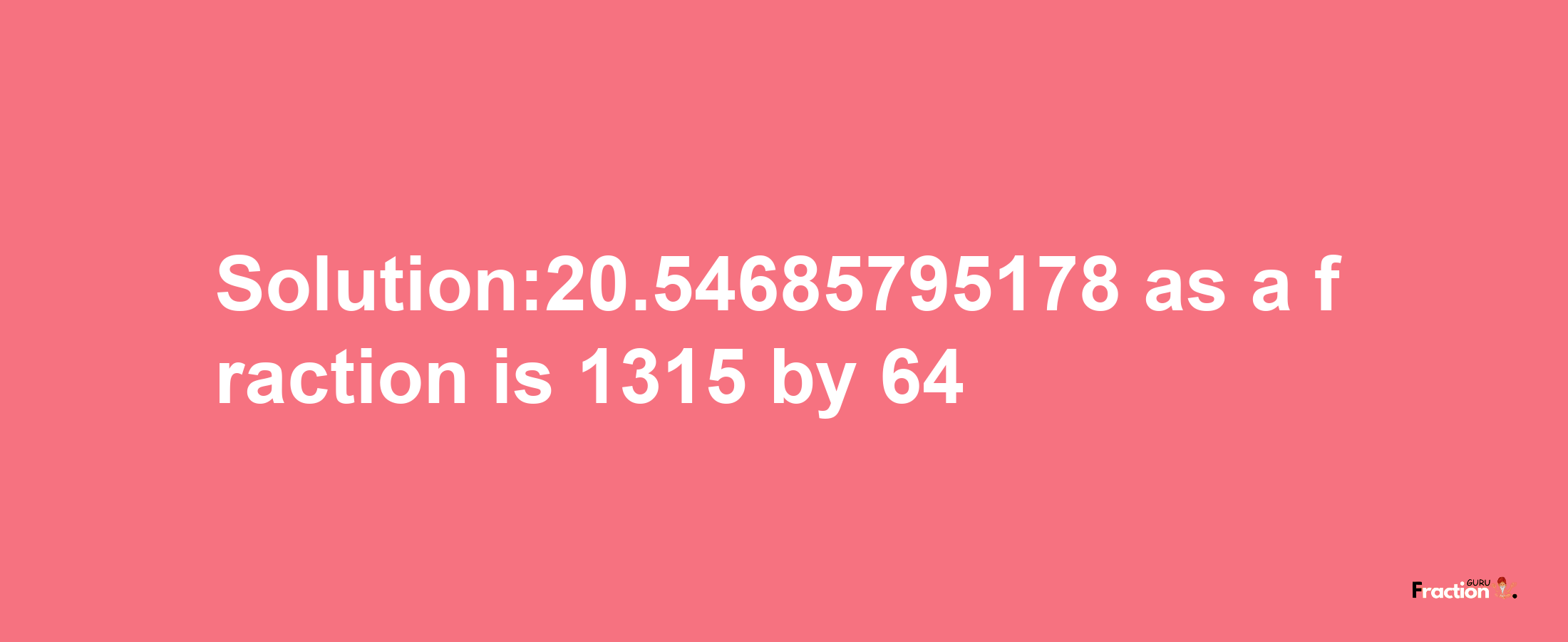 Solution:20.54685795178 as a fraction is 1315/64