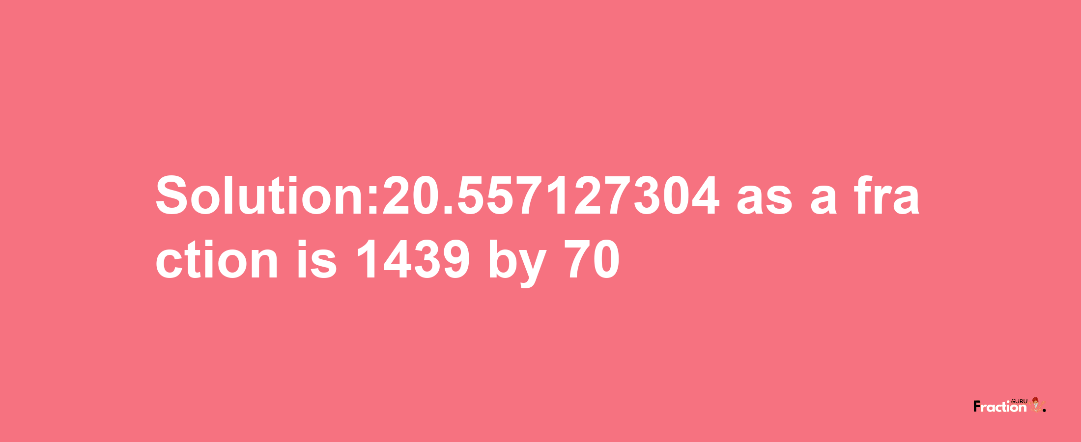 Solution:20.557127304 as a fraction is 1439/70